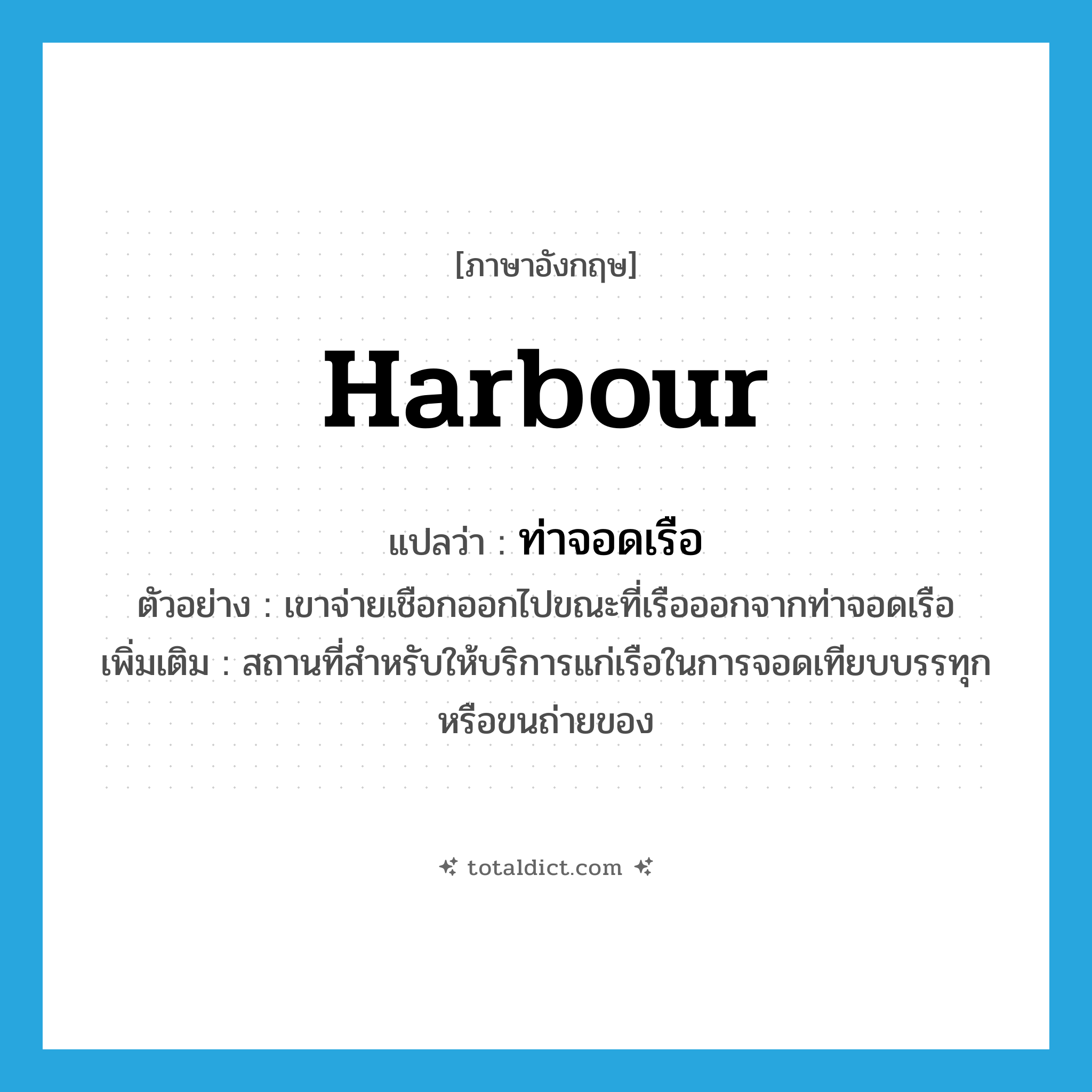harbour แปลว่า?, คำศัพท์ภาษาอังกฤษ harbour แปลว่า ท่าจอดเรือ ประเภท N ตัวอย่าง เขาจ่ายเชือกออกไปขณะที่เรือออกจากท่าจอดเรือ เพิ่มเติม สถานที่สำหรับให้บริการแก่เรือในการจอดเทียบบรรทุก หรือขนถ่ายของ หมวด N