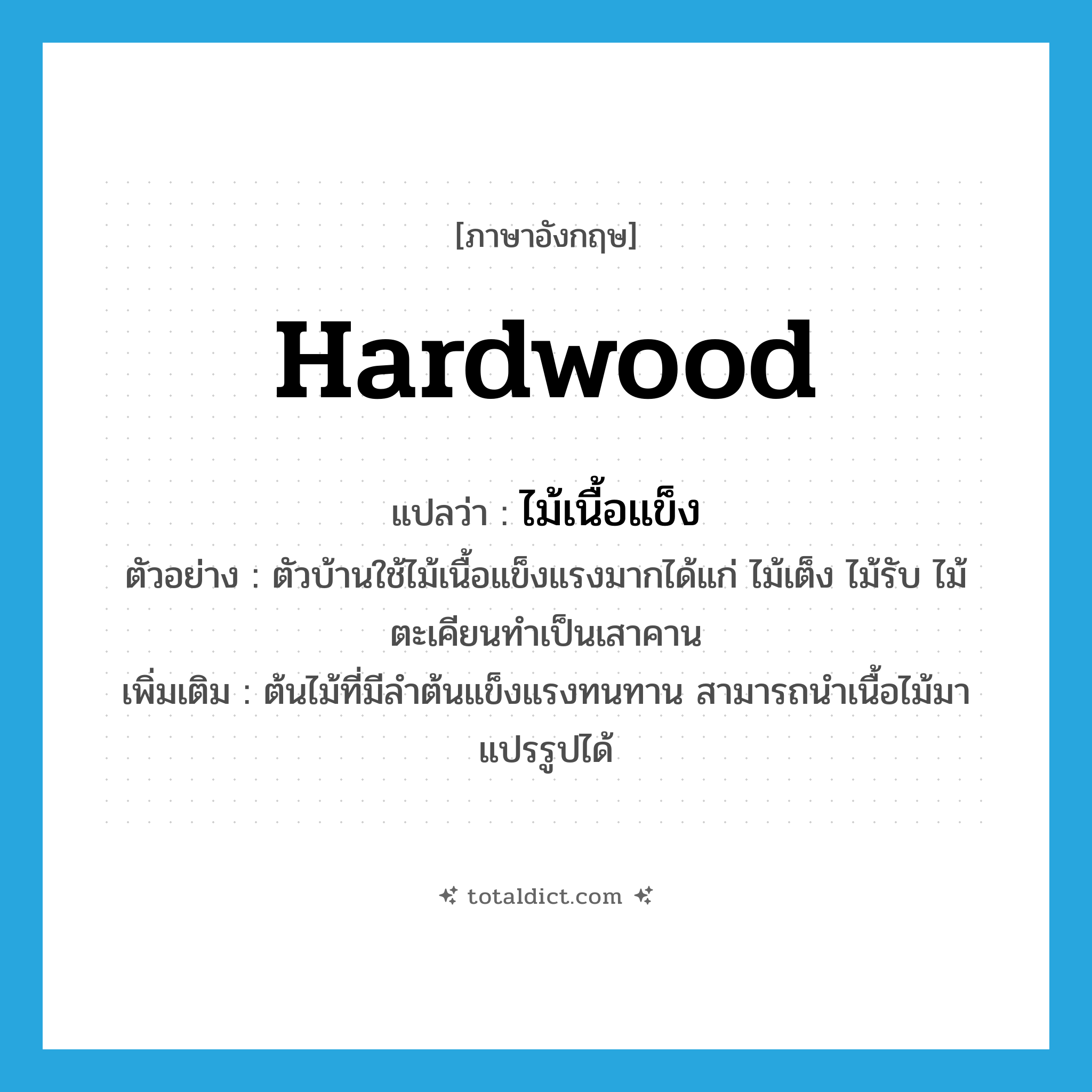 hardwood แปลว่า?, คำศัพท์ภาษาอังกฤษ hardwood แปลว่า ไม้เนื้อแข็ง ประเภท N ตัวอย่าง ตัวบ้านใช้ไม้เนื้อแข็งแรงมากได้แก่ ไม้เต็ง ไม้รับ ไม้ตะเคียนทำเป็นเสาคาน เพิ่มเติม ต้นไม้ที่มีลำต้นแข็งแรงทนทาน สามารถนำเนื้อไม้มาแปรรูปได้ หมวด N
