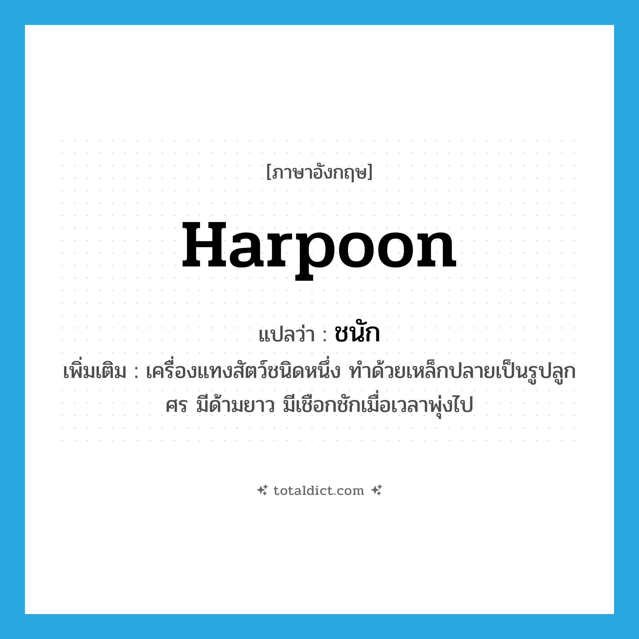 harpoon แปลว่า?, คำศัพท์ภาษาอังกฤษ harpoon แปลว่า ชนัก ประเภท N เพิ่มเติม เครื่องแทงสัตว์ชนิดหนึ่ง ทำด้วยเหล็กปลายเป็นรูปลูกศร มีด้ามยาว มีเชือกชักเมื่อเวลาพุ่งไป หมวด N