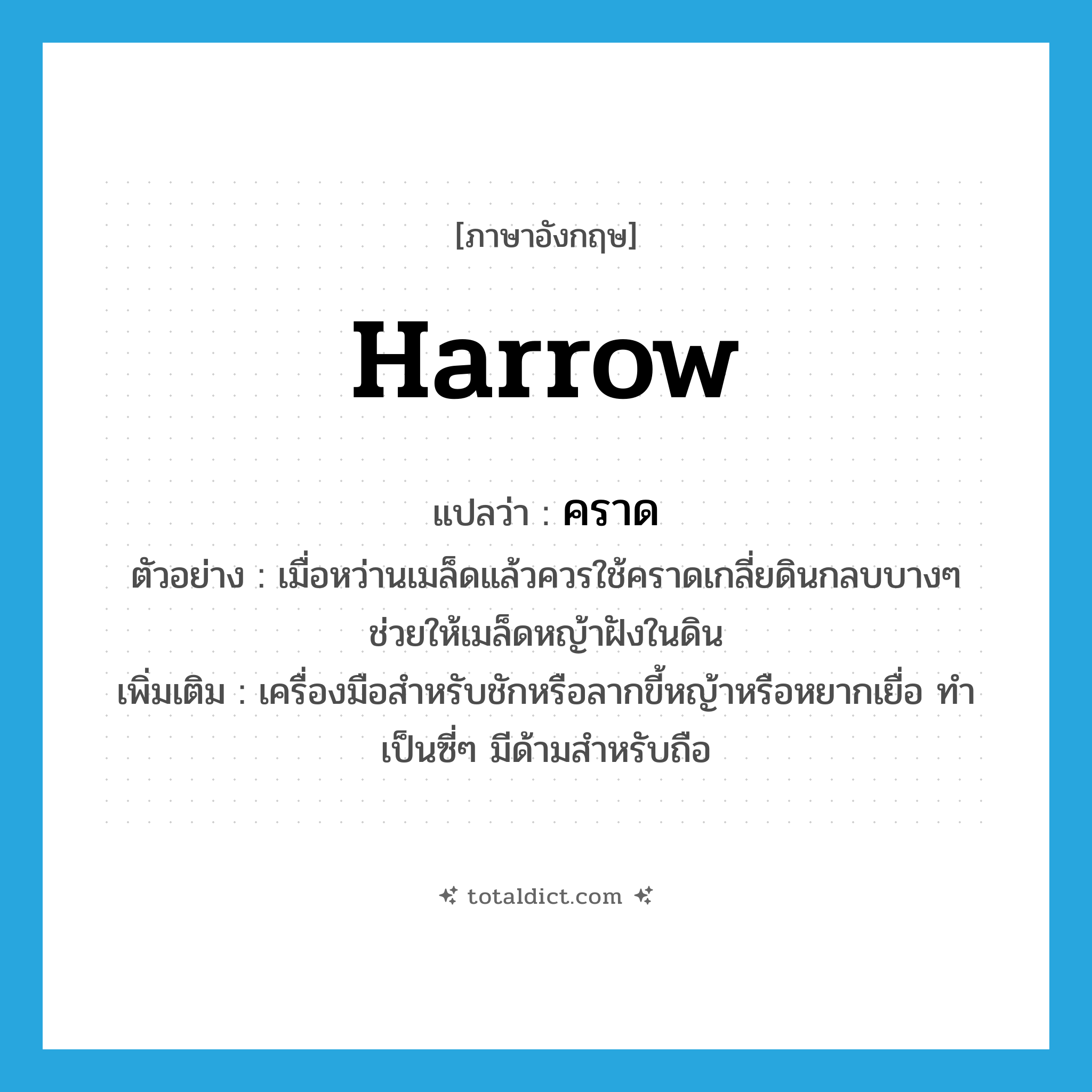 คราด ภาษาอังกฤษ?, คำศัพท์ภาษาอังกฤษ คราด แปลว่า harrow ประเภท N ตัวอย่าง เมื่อหว่านเมล็ดแล้วควรใช้คราดเกลี่ยดินกลบบางๆ ช่วยให้เมล็ดหญ้าฝังในดิน เพิ่มเติม เครื่องมือสำหรับชักหรือลากขี้หญ้าหรือหยากเยื่อ ทำเป็นซี่ๆ มีด้ามสำหรับถือ หมวด N