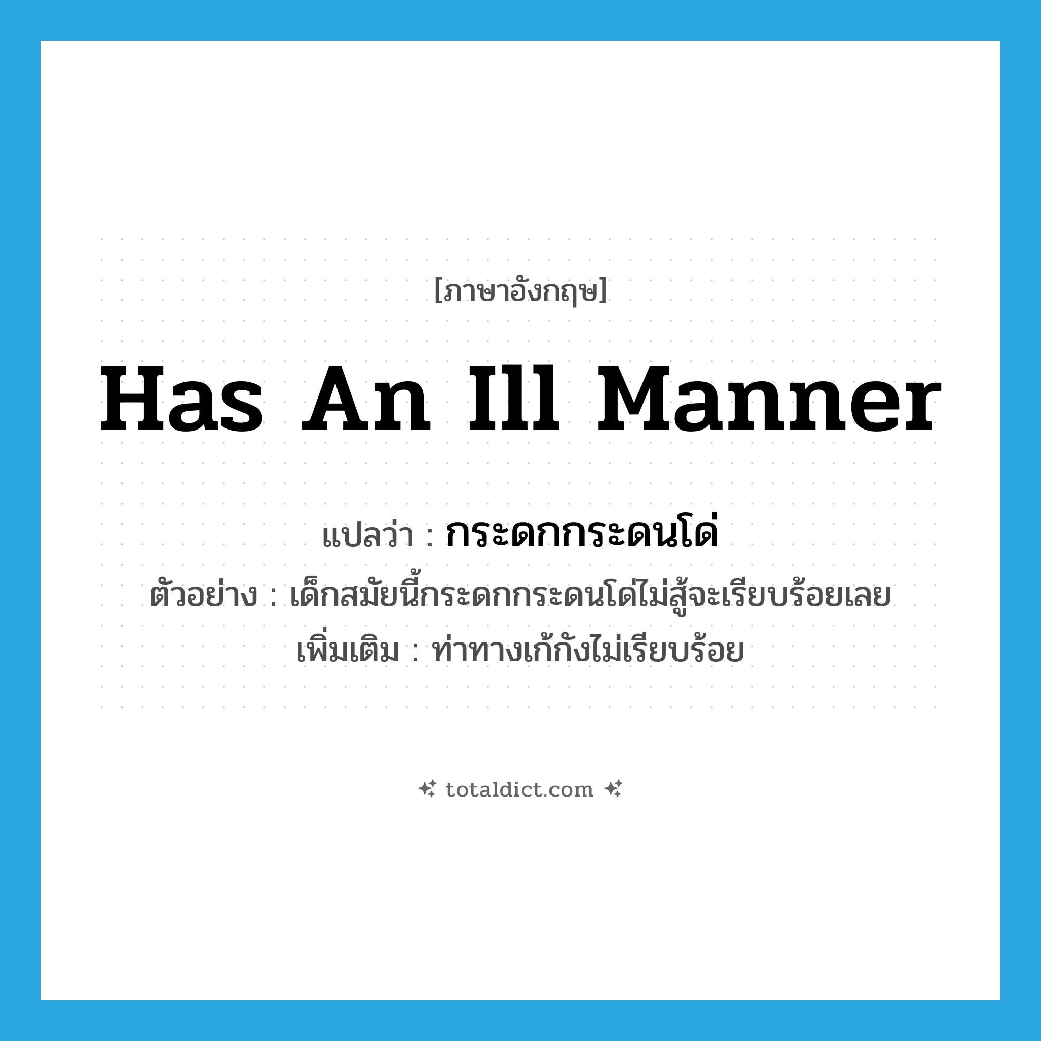 has an ill manner แปลว่า?, คำศัพท์ภาษาอังกฤษ has an ill manner แปลว่า กระดกกระดนโด่ ประเภท V ตัวอย่าง เด็กสมัยนี้กระดกกระดนโด่ไม่สู้จะเรียบร้อยเลย เพิ่มเติม ท่าทางเก้กังไม่เรียบร้อย หมวด V