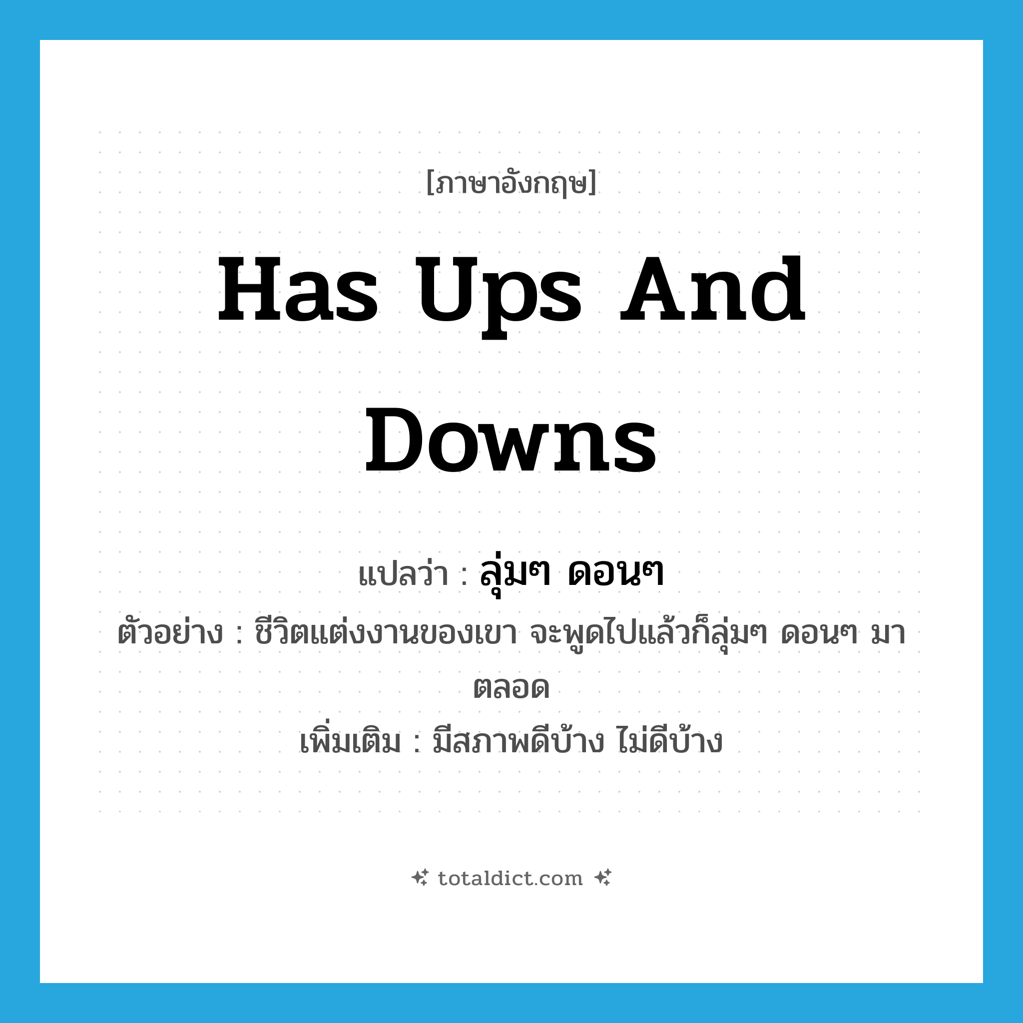 has ups and downs แปลว่า?, คำศัพท์ภาษาอังกฤษ has ups and downs แปลว่า ลุ่มๆ ดอนๆ ประเภท V ตัวอย่าง ชีวิตแต่งงานของเขา จะพูดไปแล้วก็ลุ่มๆ ดอนๆ มาตลอด เพิ่มเติม มีสภาพดีบ้าง ไม่ดีบ้าง หมวด V