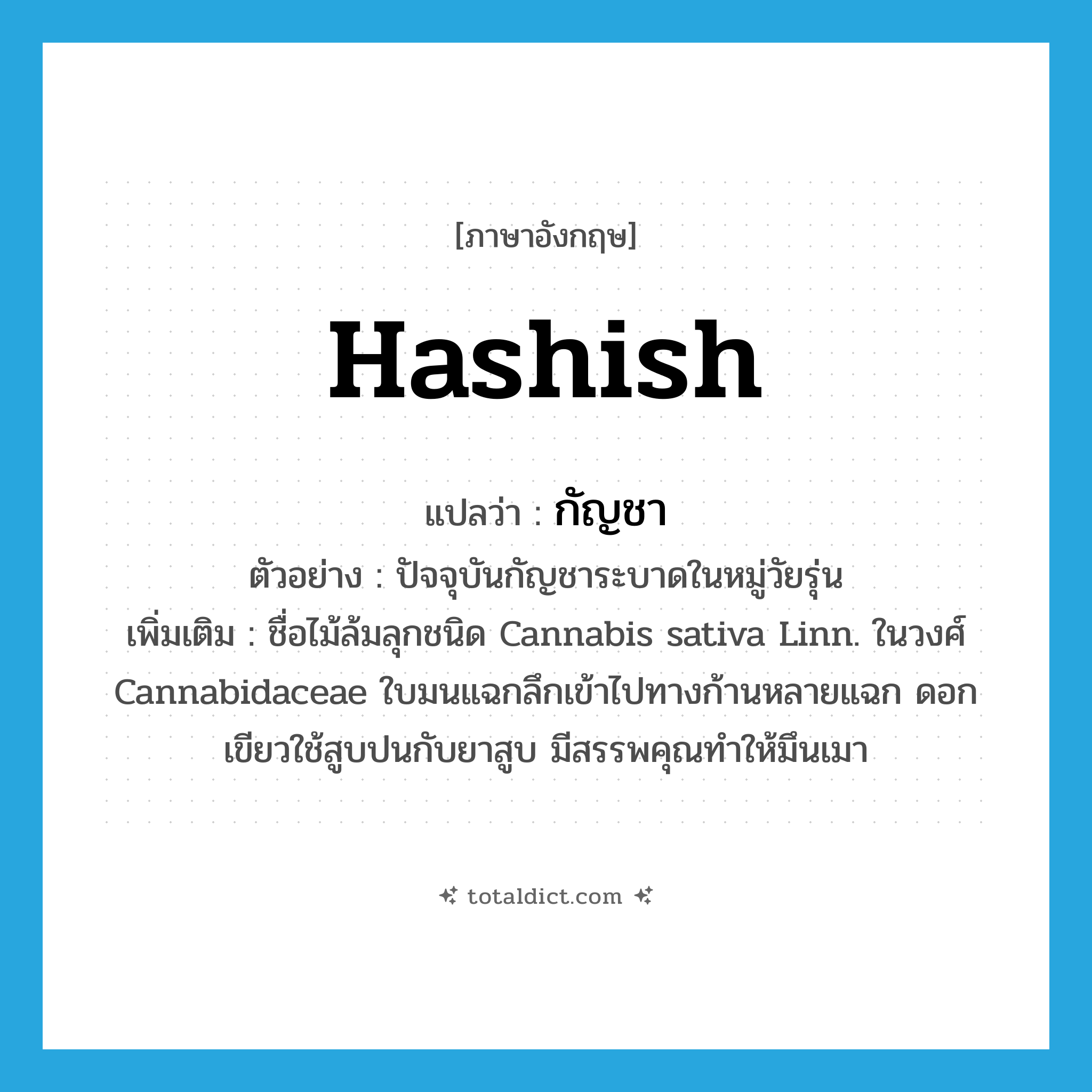hashish แปลว่า?, คำศัพท์ภาษาอังกฤษ hashish แปลว่า กัญชา ประเภท N ตัวอย่าง ปัจจุบันกัญชาระบาดในหมู่วัยรุ่น เพิ่มเติม ชื่อไม้ล้มลุกชนิด Cannabis sativa Linn. ในวงศ์ Cannabidaceae ใบมนแฉกลึกเข้าไปทางก้านหลายแฉก ดอกเขียวใช้สูบปนกับยาสูบ มีสรรพคุณทำให้มึนเมา หมวด N