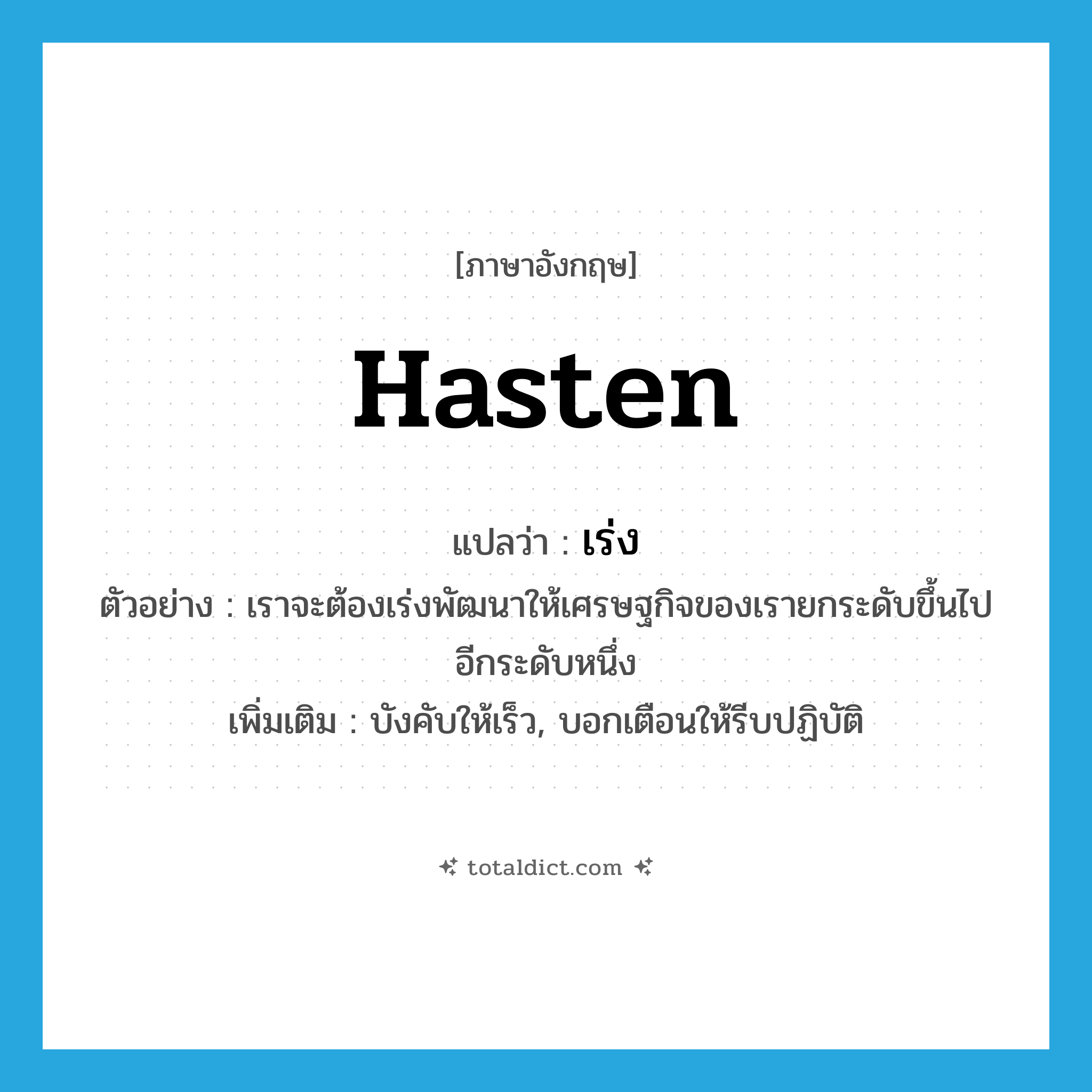 hasten แปลว่า?, คำศัพท์ภาษาอังกฤษ hasten แปลว่า เร่ง ประเภท V ตัวอย่าง เราจะต้องเร่งพัฒนาให้เศรษฐกิจของเรายกระดับขึ้นไปอีกระดับหนึ่ง เพิ่มเติม บังคับให้เร็ว, บอกเตือนให้รีบปฏิบัติ หมวด V