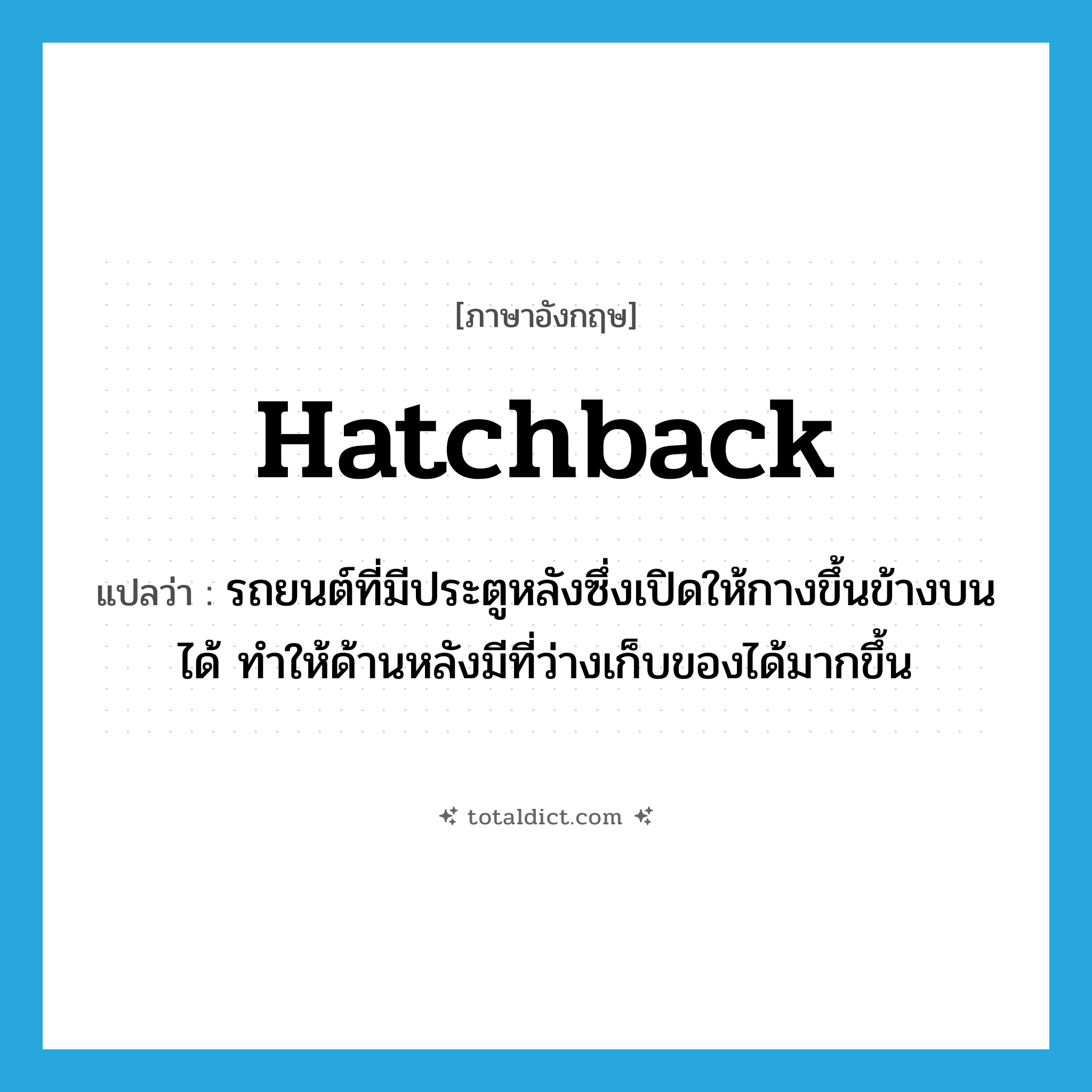 hatchback แปลว่า?, คำศัพท์ภาษาอังกฤษ hatchback แปลว่า รถยนต์ที่มีประตูหลังซึ่งเปิดให้กางขึ้นข้างบนได้ ทำให้ด้านหลังมีที่ว่างเก็บของได้มากขึ้น ประเภท N หมวด N