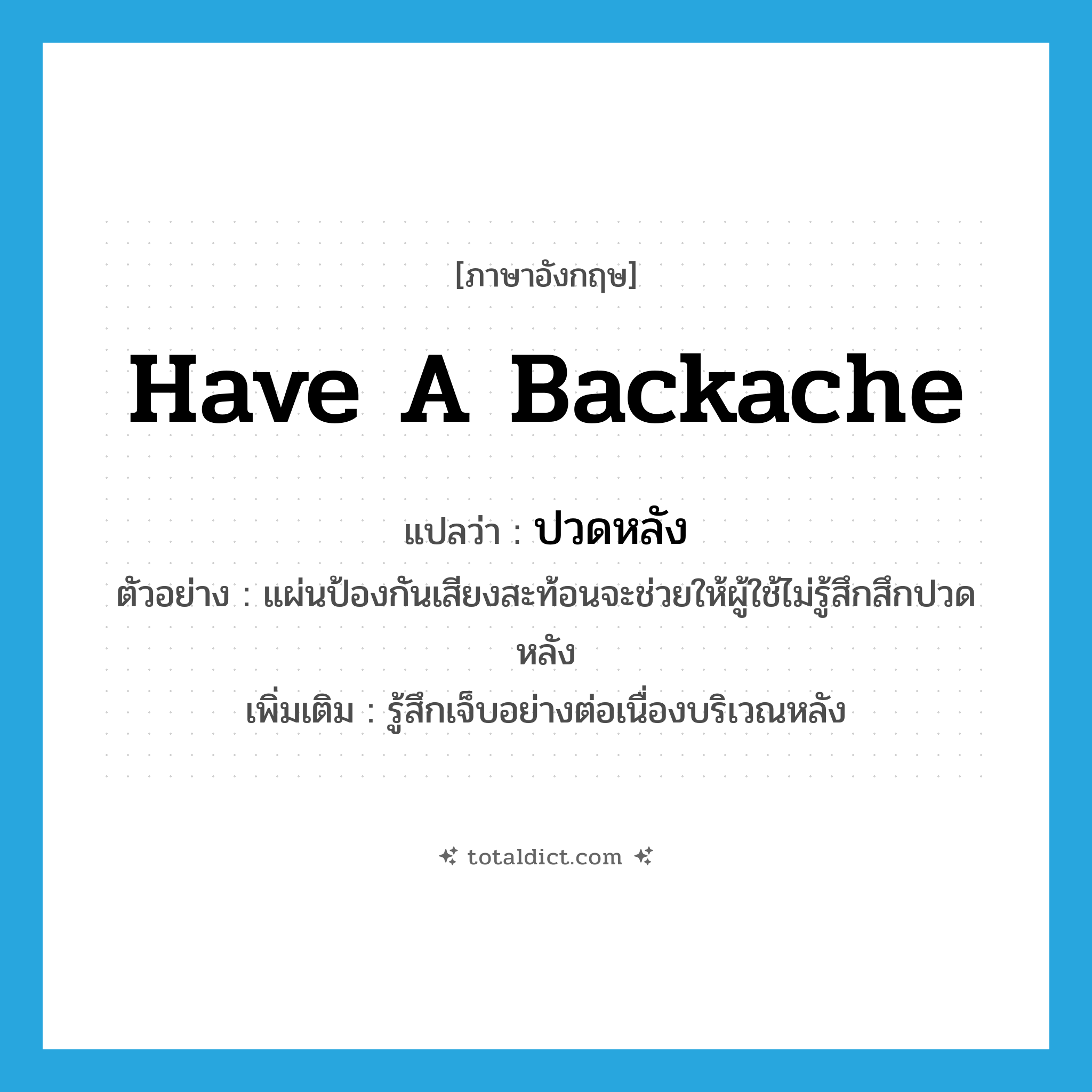 have a backache แปลว่า?, คำศัพท์ภาษาอังกฤษ have a backache แปลว่า ปวดหลัง ประเภท V ตัวอย่าง แผ่นป้องกันเสียงสะท้อนจะช่วยให้ผู้ใช้ไม่รู้สึกสึกปวดหลัง เพิ่มเติม รู้สึกเจ็บอย่างต่อเนื่องบริเวณหลัง หมวด V