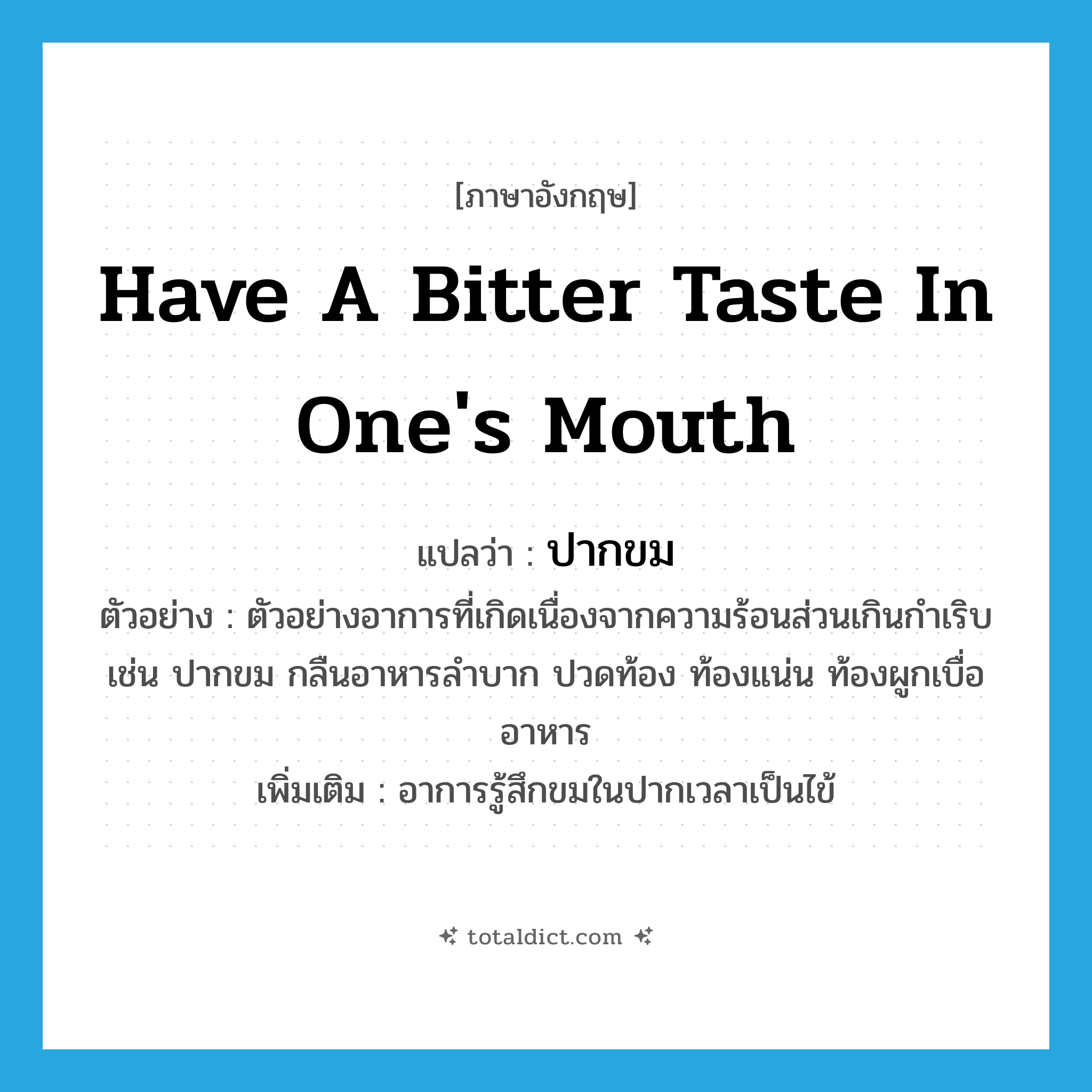 have a bitter taste in one&#39;s mouth แปลว่า?, คำศัพท์ภาษาอังกฤษ have a bitter taste in one&#39;s mouth แปลว่า ปากขม ประเภท V ตัวอย่าง ตัวอย่างอาการที่เกิดเนื่องจากความร้อนส่วนเกินกำเริบ เช่น ปากขม กลืนอาหารลำบาก ปวดท้อง ท้องแน่น ท้องผูกเบื่ออาหาร เพิ่มเติม อาการรู้สึกขมในปากเวลาเป็นไข้ หมวด V