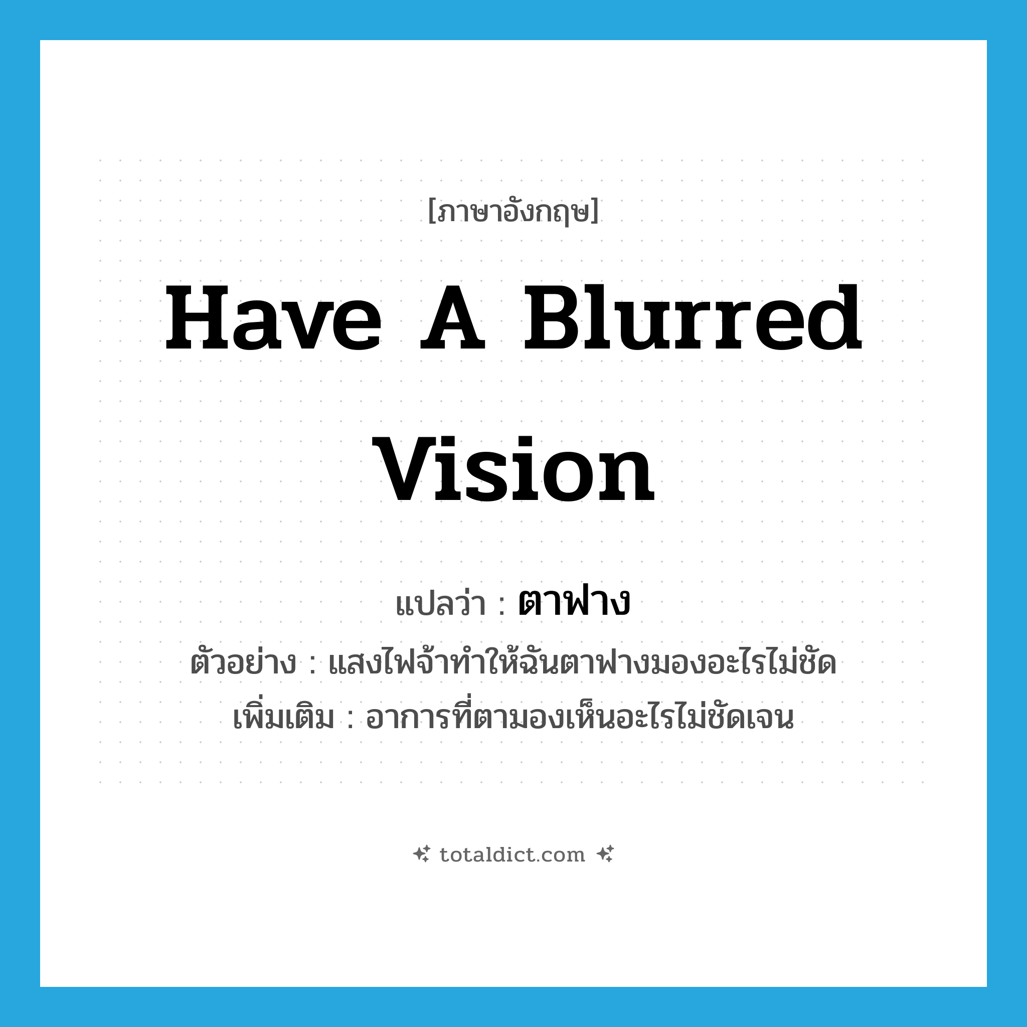 ตาฟาง ภาษาอังกฤษ?, คำศัพท์ภาษาอังกฤษ ตาฟาง แปลว่า have a blurred vision ประเภท V ตัวอย่าง แสงไฟจ้าทำให้ฉันตาฟางมองอะไรไม่ชัด เพิ่มเติม อาการที่ตามองเห็นอะไรไม่ชัดเจน หมวด V