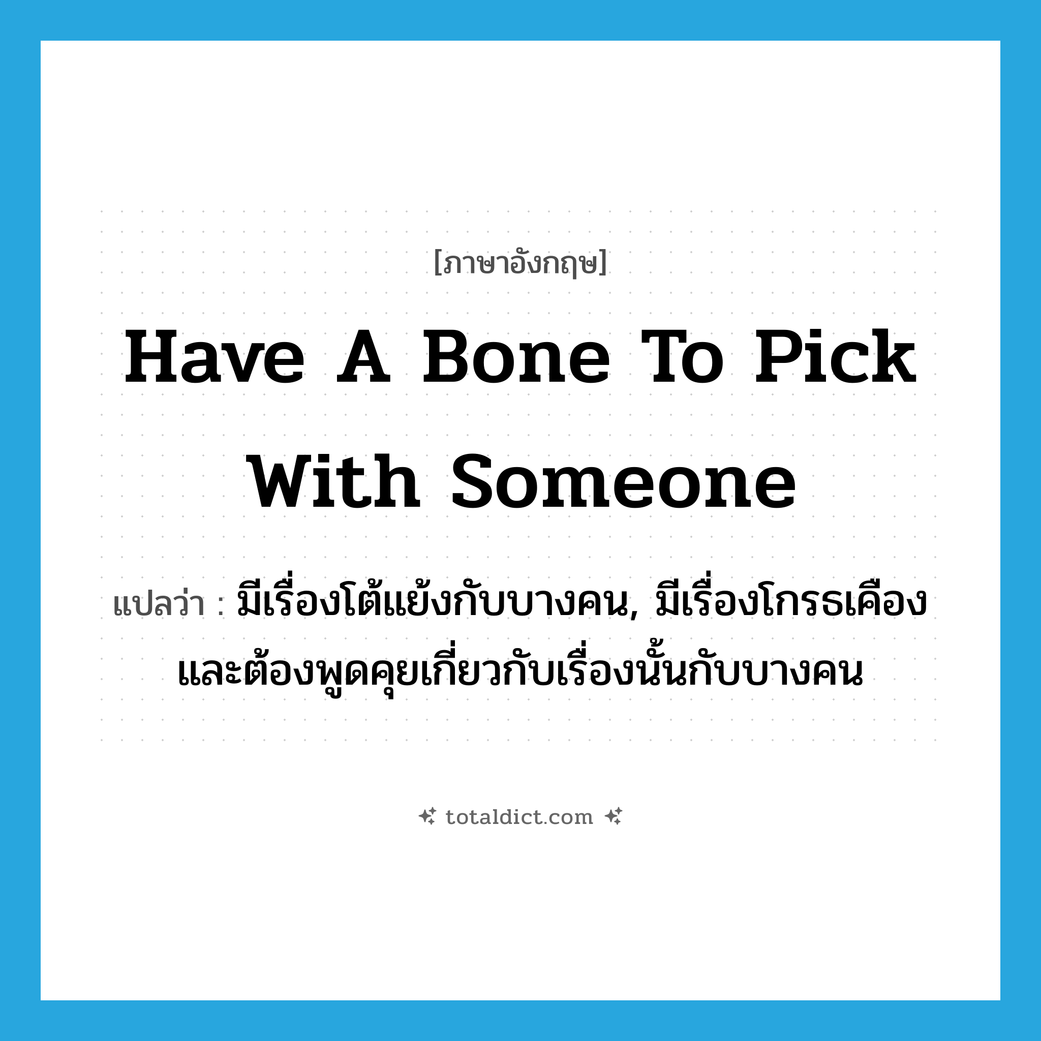 have a bone to pick with someone แปลว่า?, คำศัพท์ภาษาอังกฤษ have a bone to pick with someone แปลว่า มีเรื่องโต้แย้งกับบางคน, มีเรื่องโกรธเคืองและต้องพูดคุยเกี่ยวกับเรื่องนั้นกับบางคน ประเภท IDM หมวด IDM