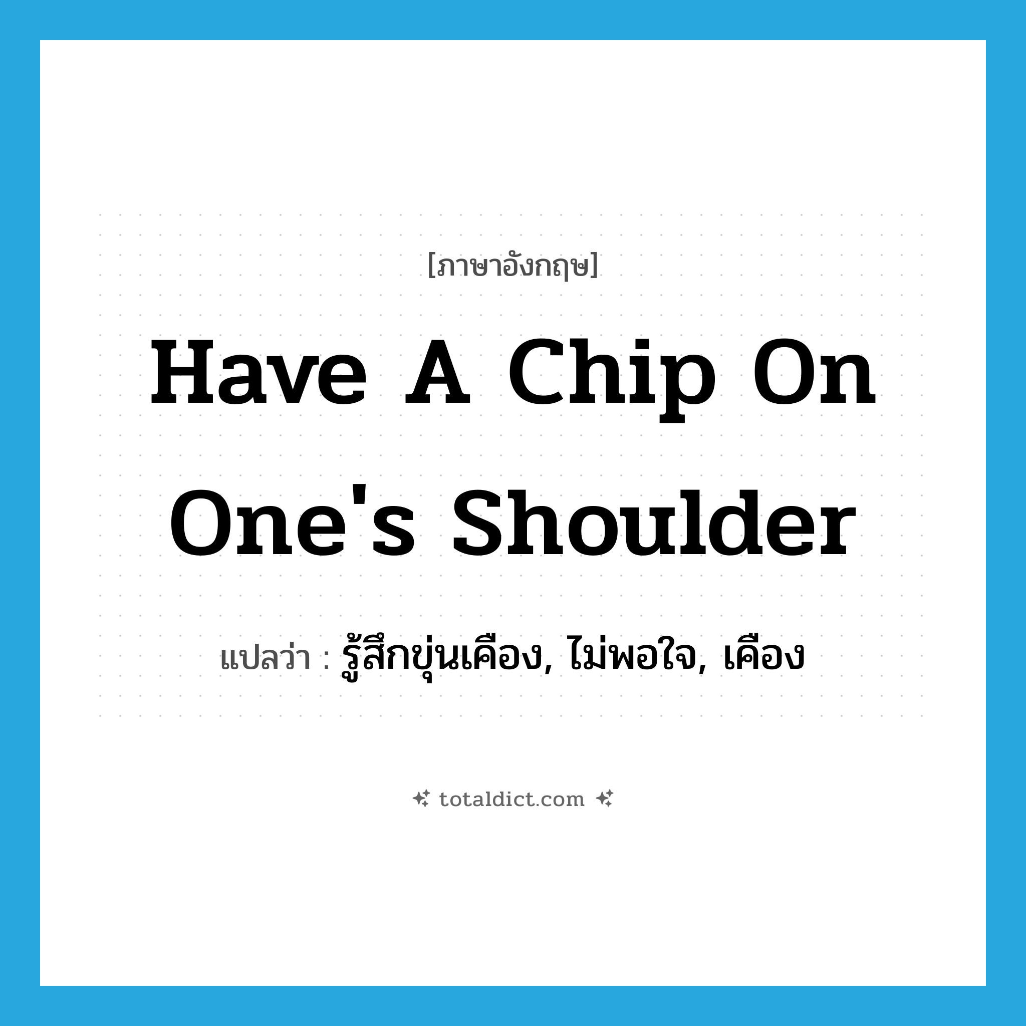 have a chip on one&#39;s shoulder แปลว่า?, คำศัพท์ภาษาอังกฤษ have a chip on one&#39;s shoulder แปลว่า รู้สึกขุ่นเคือง, ไม่พอใจ, เคือง ประเภท IDM หมวด IDM