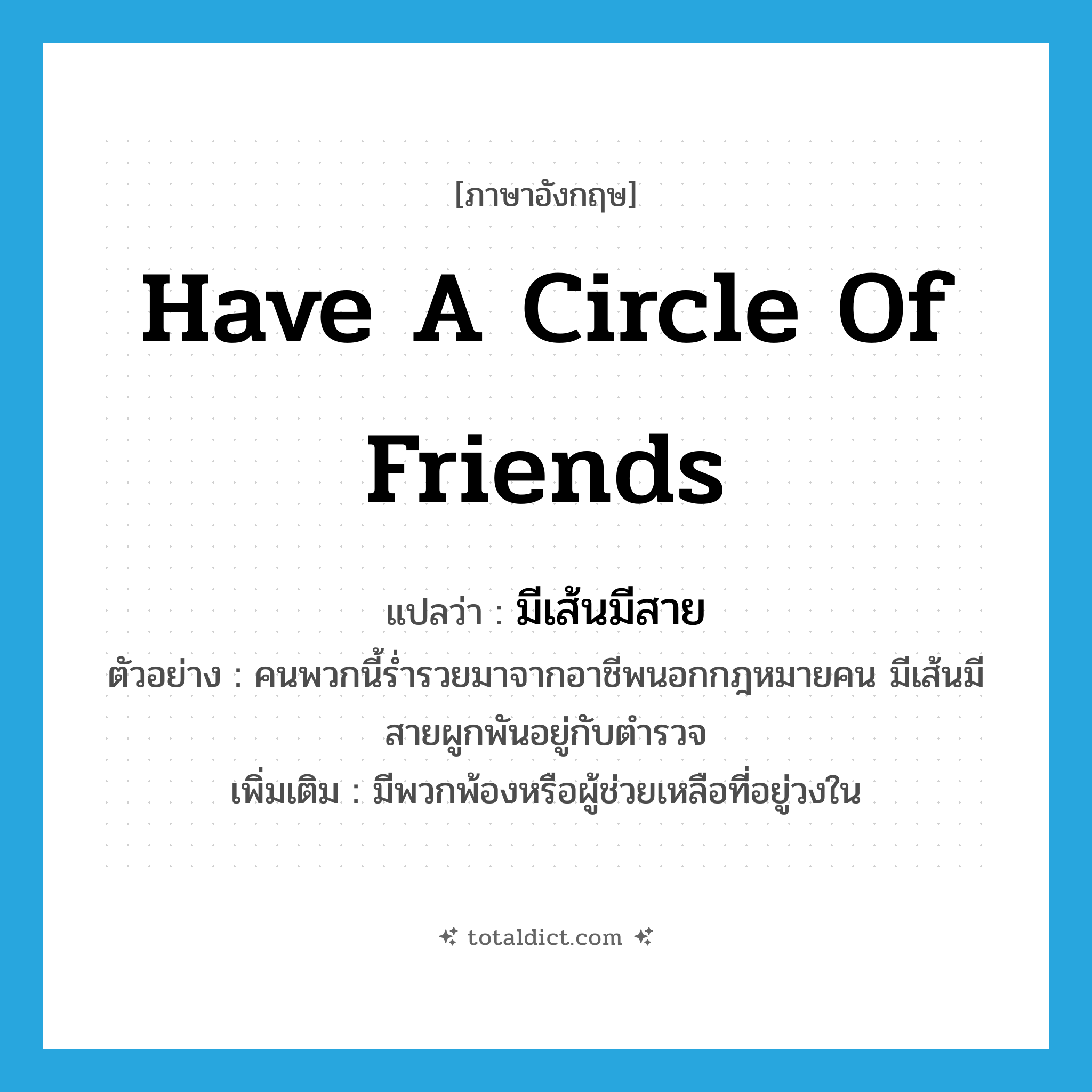 have a circle of friends แปลว่า?, คำศัพท์ภาษาอังกฤษ have a circle of friends แปลว่า มีเส้นมีสาย ประเภท V ตัวอย่าง คนพวกนี้ร่ำรวยมาจากอาชีพนอกกฎหมายคน มีเส้นมีสายผูกพันอยู่กับตำรวจ เพิ่มเติม มีพวกพ้องหรือผู้ช่วยเหลือที่อยู่วงใน หมวด V