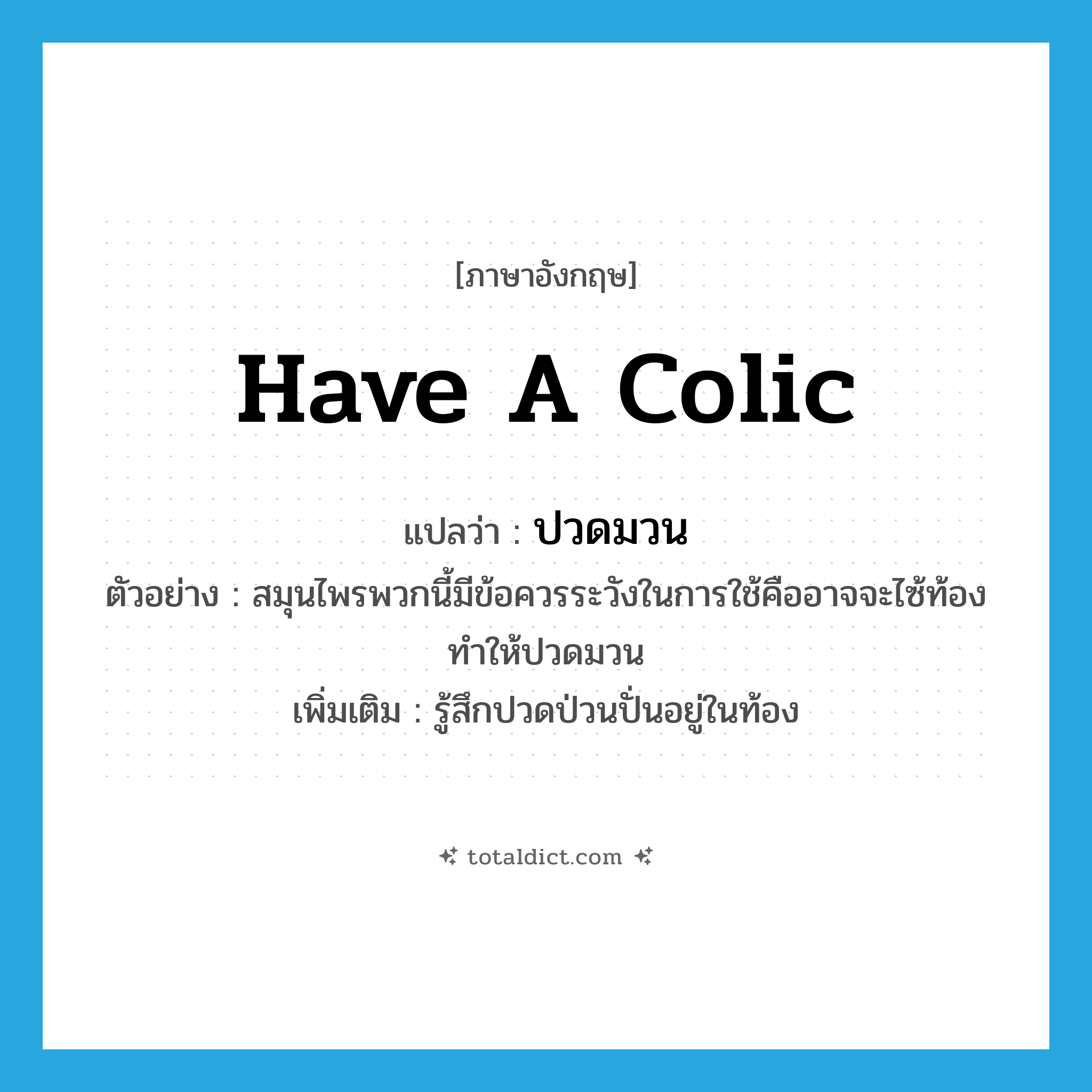 have a colic แปลว่า?, คำศัพท์ภาษาอังกฤษ have a colic แปลว่า ปวดมวน ประเภท V ตัวอย่าง สมุนไพรพวกนี้มีข้อควรระวังในการใช้คืออาจจะไซ้ท้องทำให้ปวดมวน เพิ่มเติม รู้สึกปวดป่วนปั่นอยู่ในท้อง หมวด V