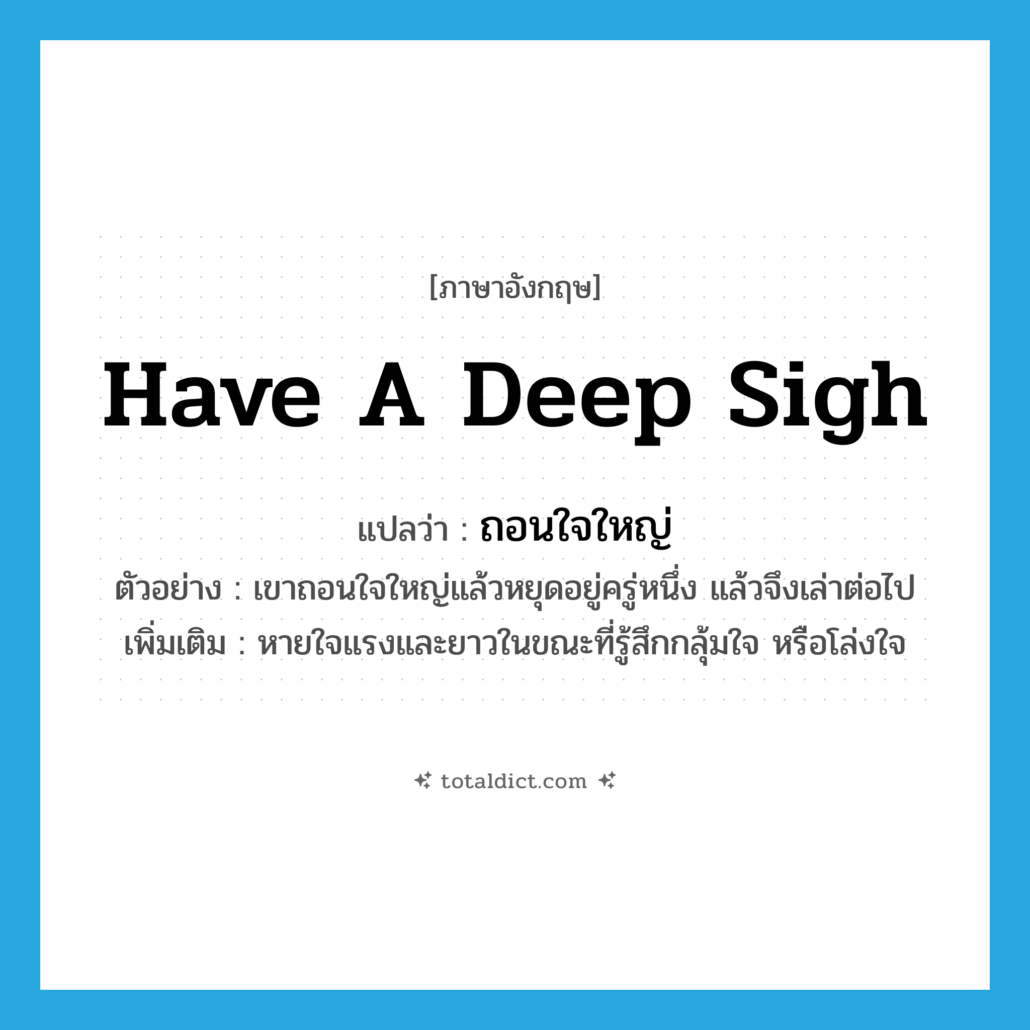 have a deep sigh แปลว่า?, คำศัพท์ภาษาอังกฤษ have a deep sigh แปลว่า ถอนใจใหญ่ ประเภท V ตัวอย่าง เขาถอนใจใหญ่แล้วหยุดอยู่ครู่หนึ่ง แล้วจึงเล่าต่อไป เพิ่มเติม หายใจแรงและยาวในขณะที่รู้สึกกลุ้มใจ หรือโล่งใจ หมวด V