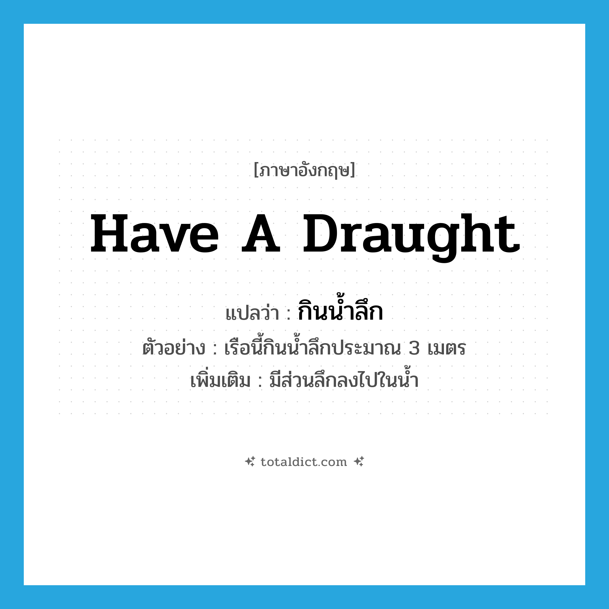 have a draught แปลว่า?, คำศัพท์ภาษาอังกฤษ have a draught แปลว่า กินน้ำลึก ประเภท V ตัวอย่าง เรือนี้กินน้ำลึกประมาณ 3 เมตร เพิ่มเติม มีส่วนลึกลงไปในน้ำ หมวด V