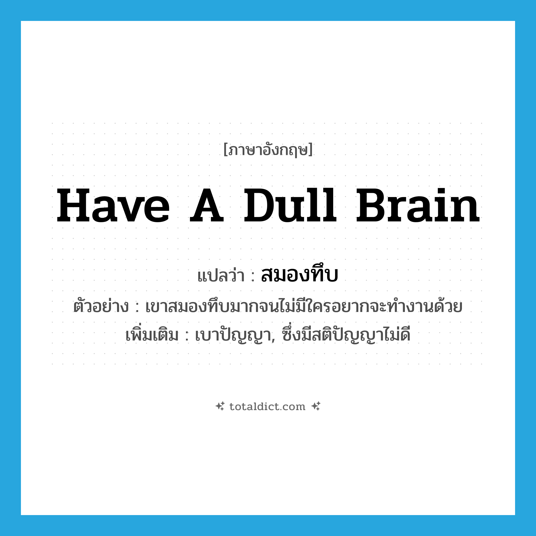 have a dull brain แปลว่า?, คำศัพท์ภาษาอังกฤษ have a dull brain แปลว่า สมองทึบ ประเภท V ตัวอย่าง เขาสมองทึบมากจนไม่มีใครอยากจะทำงานด้วย เพิ่มเติม เบาปัญญา, ซึ่งมีสติปัญญาไม่ดี หมวด V
