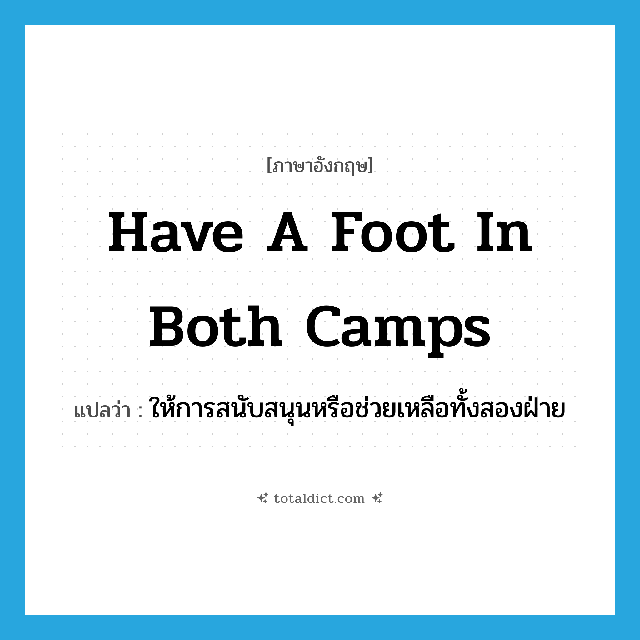 have a foot in both camps แปลว่า?, คำศัพท์ภาษาอังกฤษ have a foot in both camps แปลว่า ให้การสนับสนุนหรือช่วยเหลือทั้งสองฝ่าย ประเภท IDM หมวด IDM