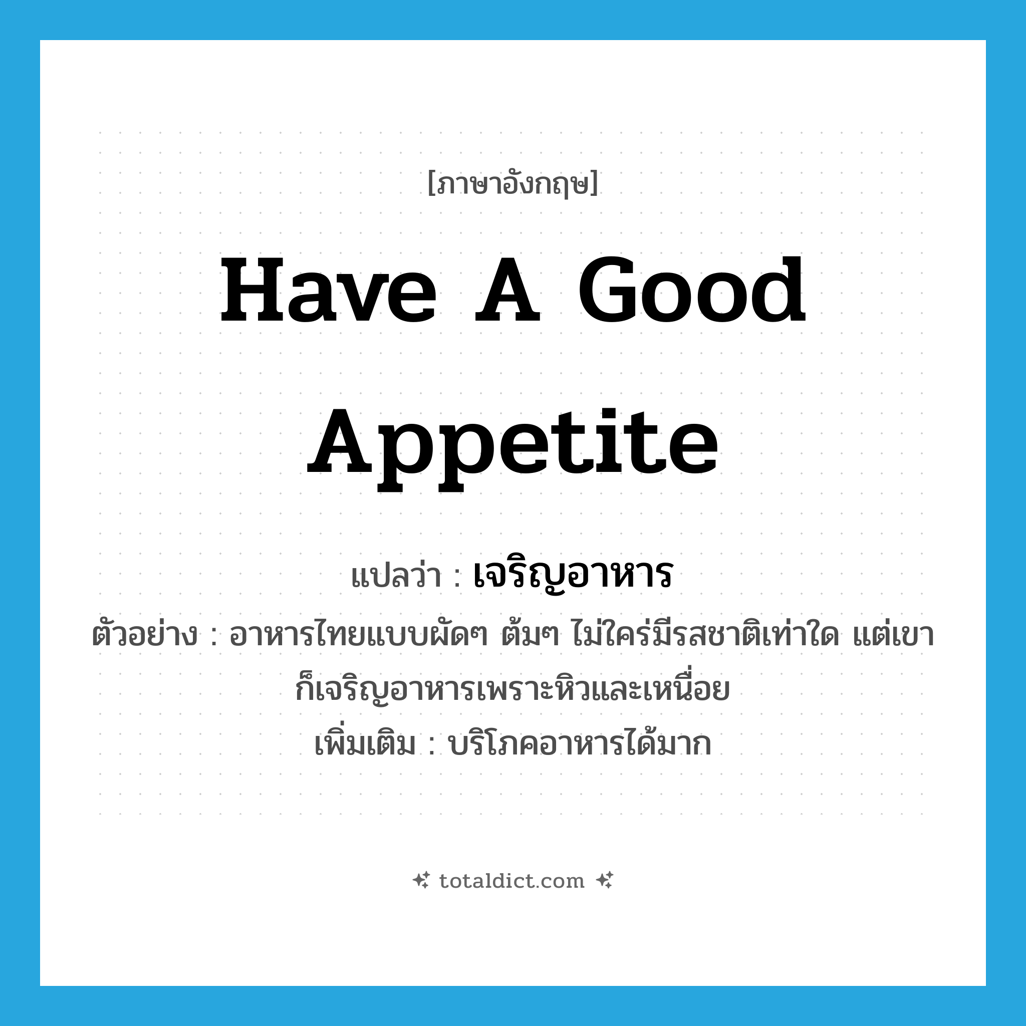 have a good appetite แปลว่า?, คำศัพท์ภาษาอังกฤษ have a good appetite แปลว่า เจริญอาหาร ประเภท V ตัวอย่าง อาหารไทยแบบผัดๆ ต้มๆ ไม่ใคร่มีรสชาติเท่าใด แต่เขาก็เจริญอาหารเพราะหิวและเหนื่อย เพิ่มเติม บริโภคอาหารได้มาก หมวด V
