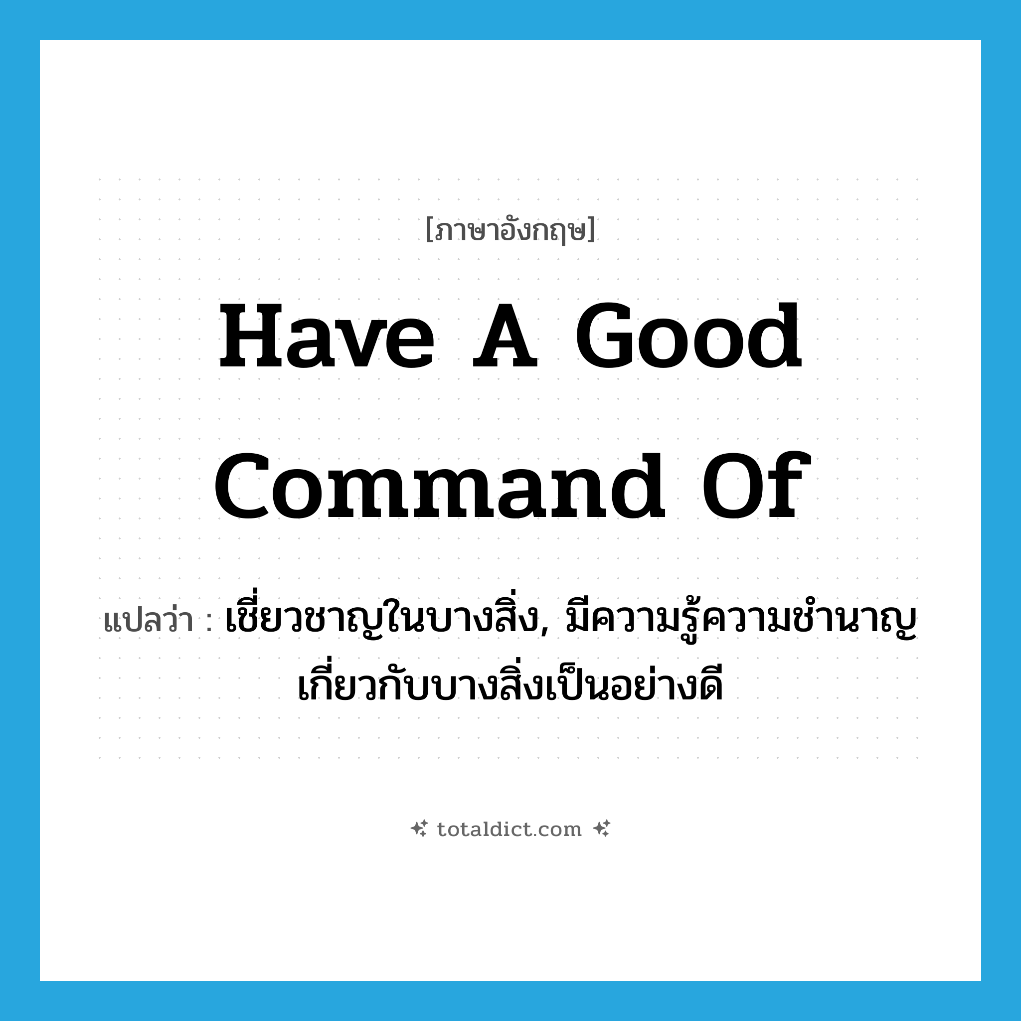have a good command of แปลว่า?, คำศัพท์ภาษาอังกฤษ have a good command of แปลว่า เชี่ยวชาญในบางสิ่ง, มีความรู้ความชำนาญเกี่ยวกับบางสิ่งเป็นอย่างดี ประเภท IDM หมวด IDM