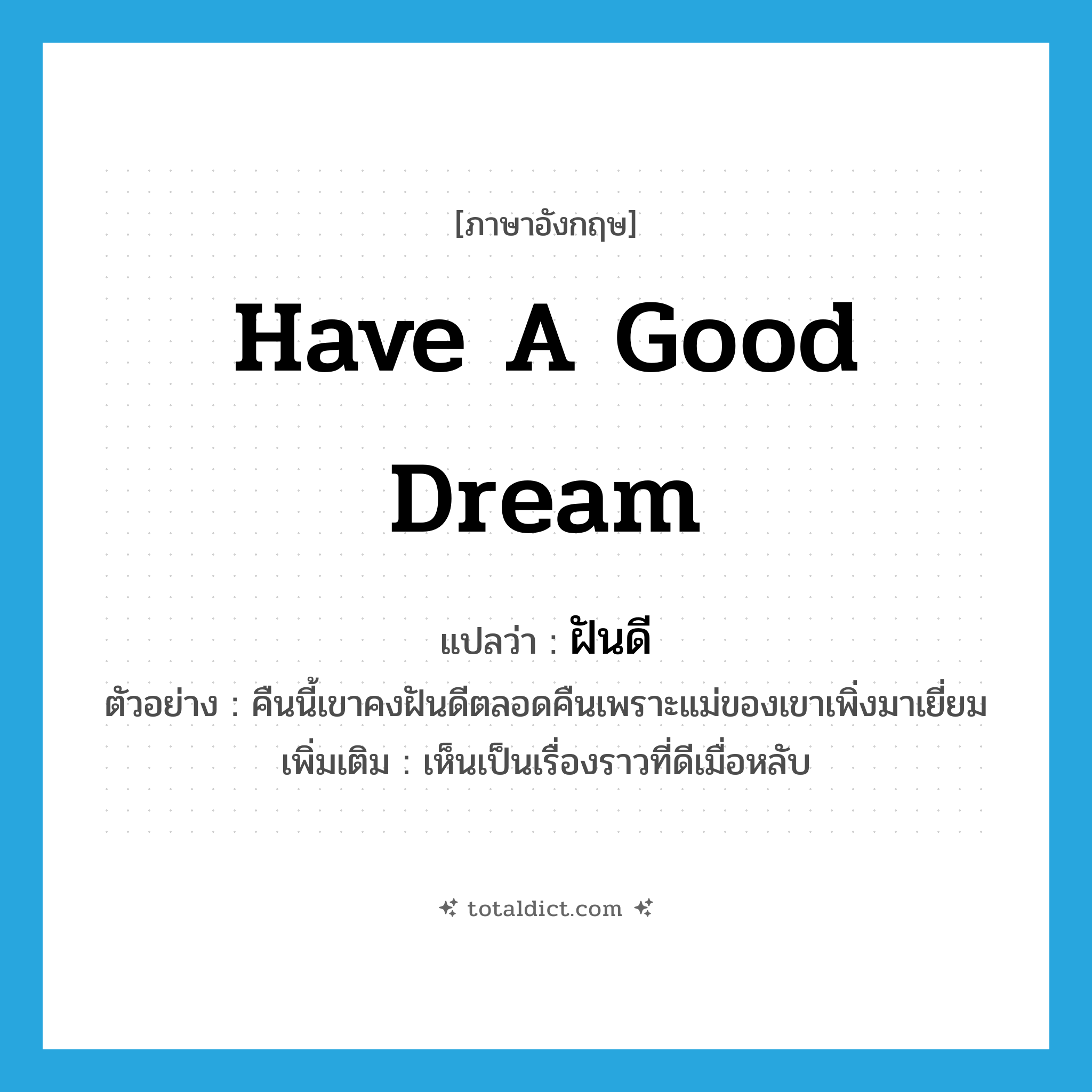 have a good dream แปลว่า?, คำศัพท์ภาษาอังกฤษ have a good dream แปลว่า ฝันดี ประเภท V ตัวอย่าง คืนนี้เขาคงฝันดีตลอดคืนเพราะแม่ของเขาเพิ่งมาเยี่ยม เพิ่มเติม เห็นเป็นเรื่องราวที่ดีเมื่อหลับ หมวด V