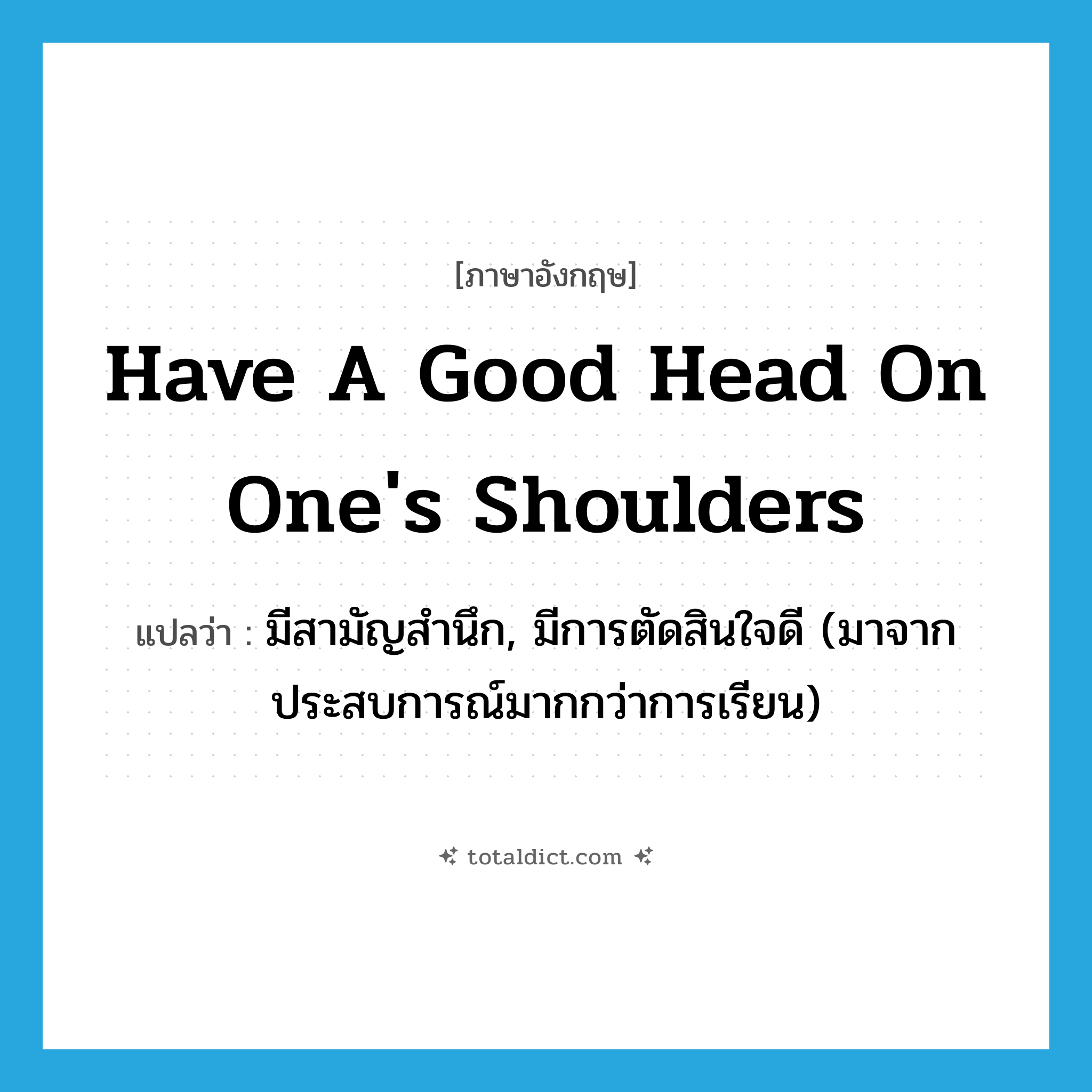 have a good head on one&#39;s shoulders แปลว่า?, คำศัพท์ภาษาอังกฤษ have a good head on one&#39;s shoulders แปลว่า มีสามัญสำนึก, มีการตัดสินใจดี (มาจากประสบการณ์มากกว่าการเรียน) ประเภท IDM หมวด IDM