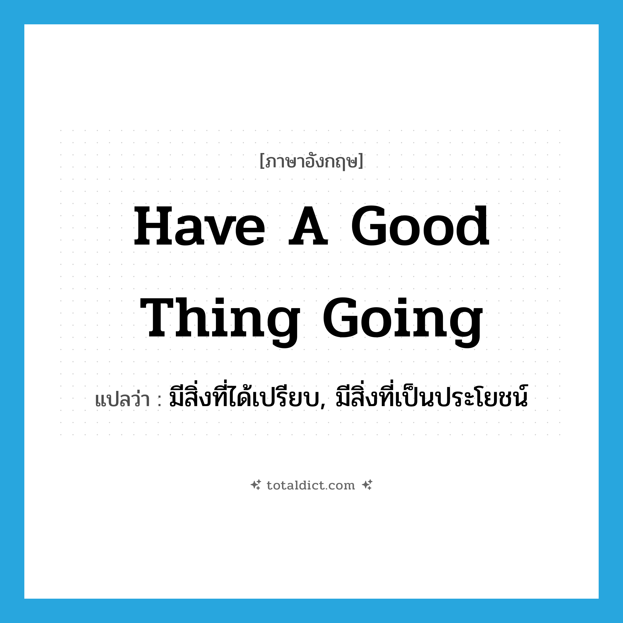 have a good thing going แปลว่า?, คำศัพท์ภาษาอังกฤษ have a good thing going แปลว่า มีสิ่งที่ได้เปรียบ, มีสิ่งที่เป็นประโยชน์ ประเภท IDM หมวด IDM