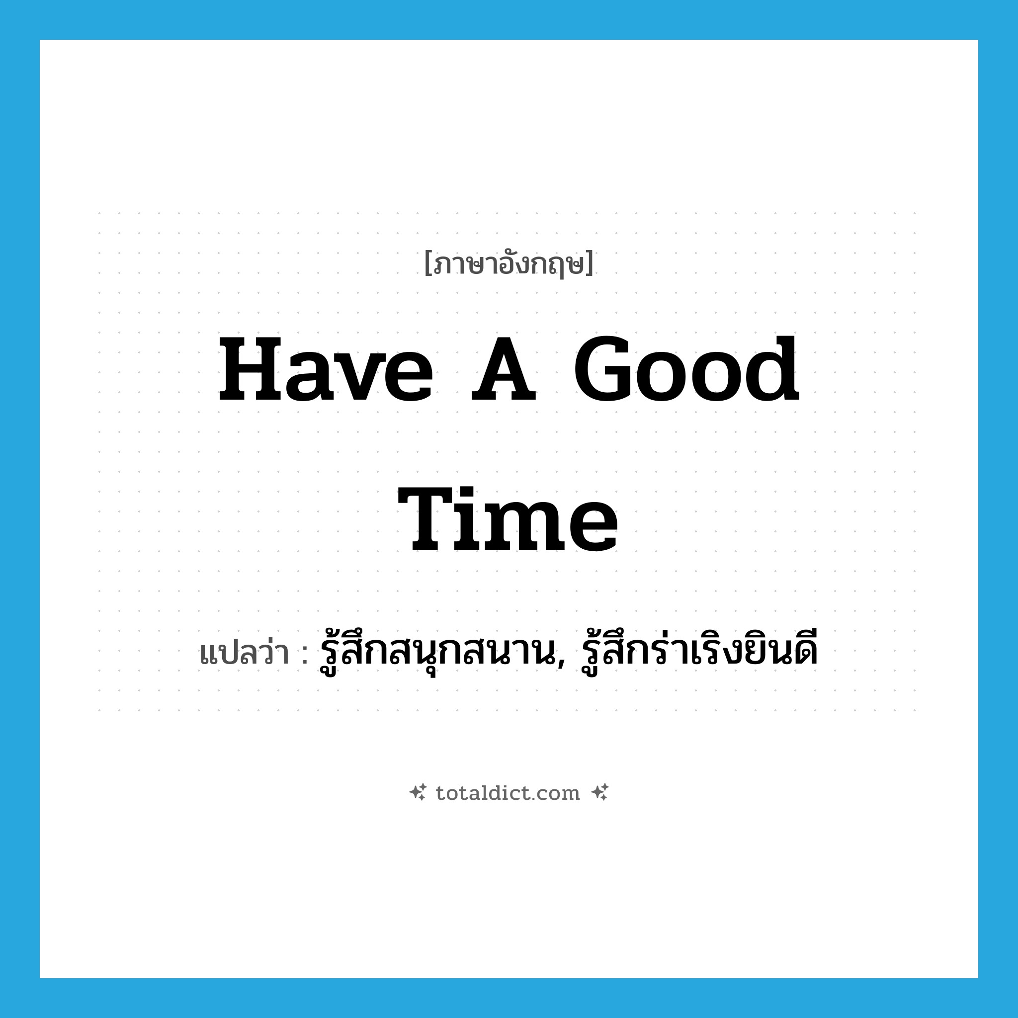 have a good time แปลว่า?, คำศัพท์ภาษาอังกฤษ have a good time แปลว่า รู้สึกสนุกสนาน, รู้สึกร่าเริงยินดี ประเภท IDM หมวด IDM