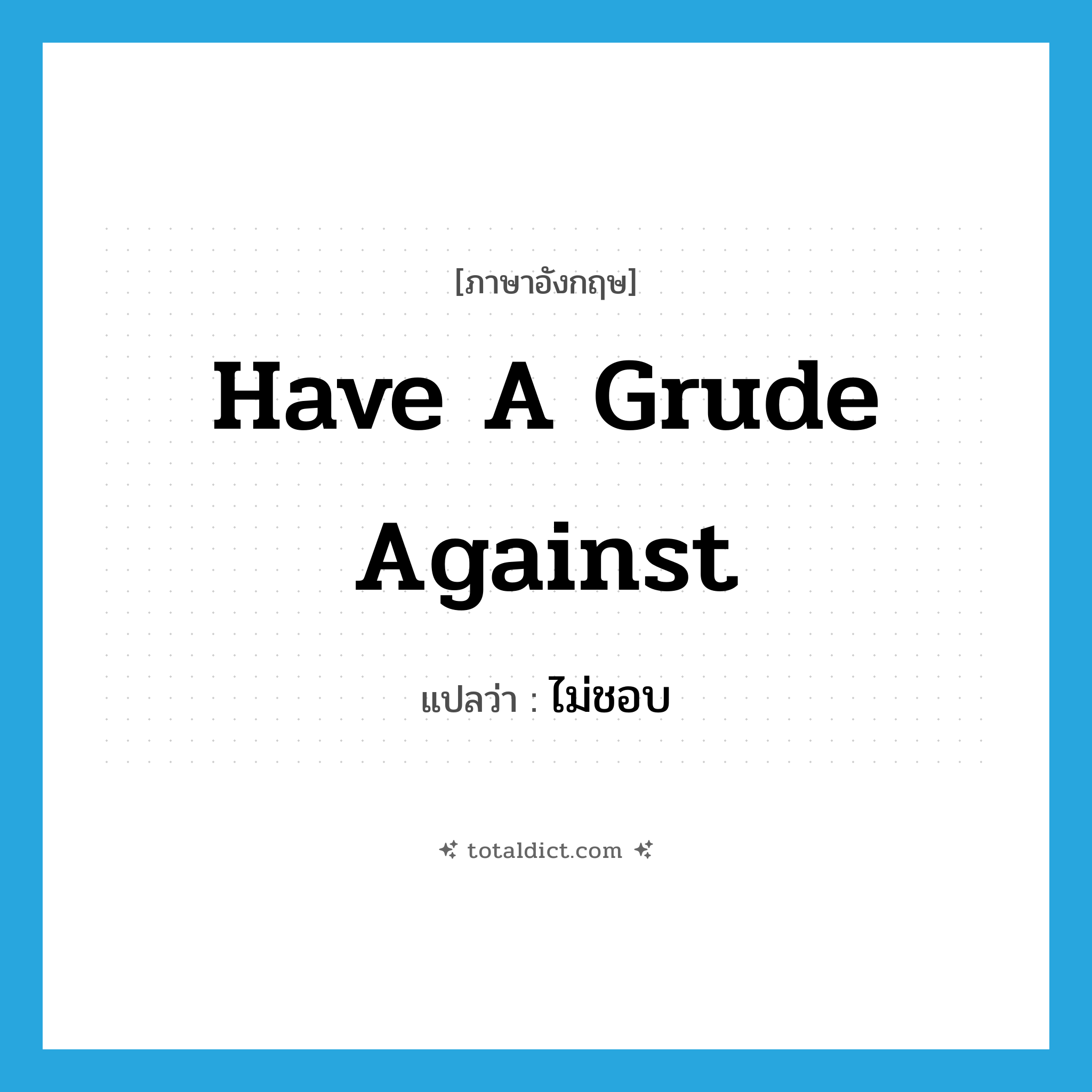 ไม่ชอบ ภาษาอังกฤษ?, คำศัพท์ภาษาอังกฤษ ไม่ชอบ แปลว่า have a grude against ประเภท IDM หมวด IDM