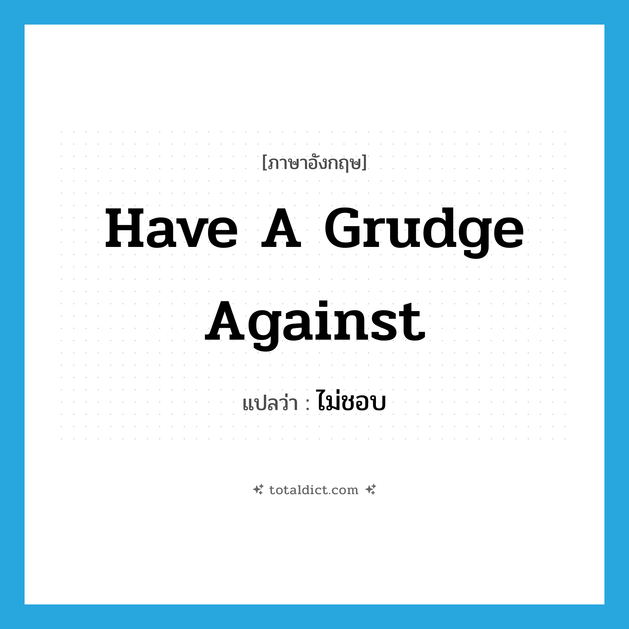 ไม่ชอบ ภาษาอังกฤษ?, คำศัพท์ภาษาอังกฤษ ไม่ชอบ แปลว่า have a grudge against ประเภท IDM หมวด IDM