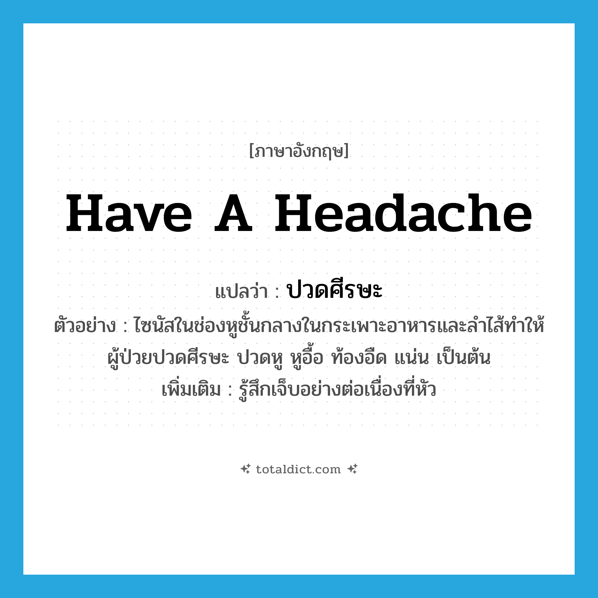 have a headache แปลว่า?, คำศัพท์ภาษาอังกฤษ have a headache แปลว่า ปวดศีรษะ ประเภท V ตัวอย่าง ไซนัสในช่องหูชั้นกลางในกระเพาะอาหารและลำไส้ทำให้ผู้ป่วยปวดศีรษะ ปวดหู หูอื้อ ท้องอืด แน่น เป็นต้น เพิ่มเติม รู้สึกเจ็บอย่างต่อเนื่องที่หัว หมวด V
