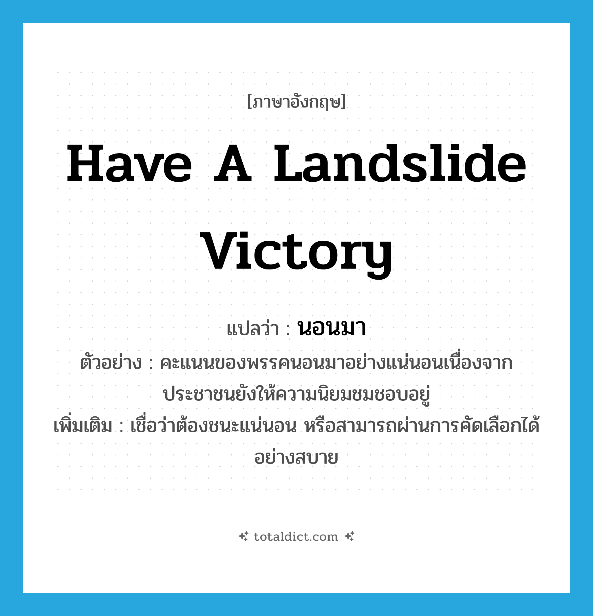have a landslide victory แปลว่า?, คำศัพท์ภาษาอังกฤษ have a landslide victory แปลว่า นอนมา ประเภท V ตัวอย่าง คะแนนของพรรคนอนมาอย่างแน่นอนเนื่องจากประชาชนยังให้ความนิยมชมชอบอยู่ เพิ่มเติม เชื่อว่าต้องชนะแน่นอน หรือสามารถผ่านการคัดเลือกได้อย่างสบาย หมวด V