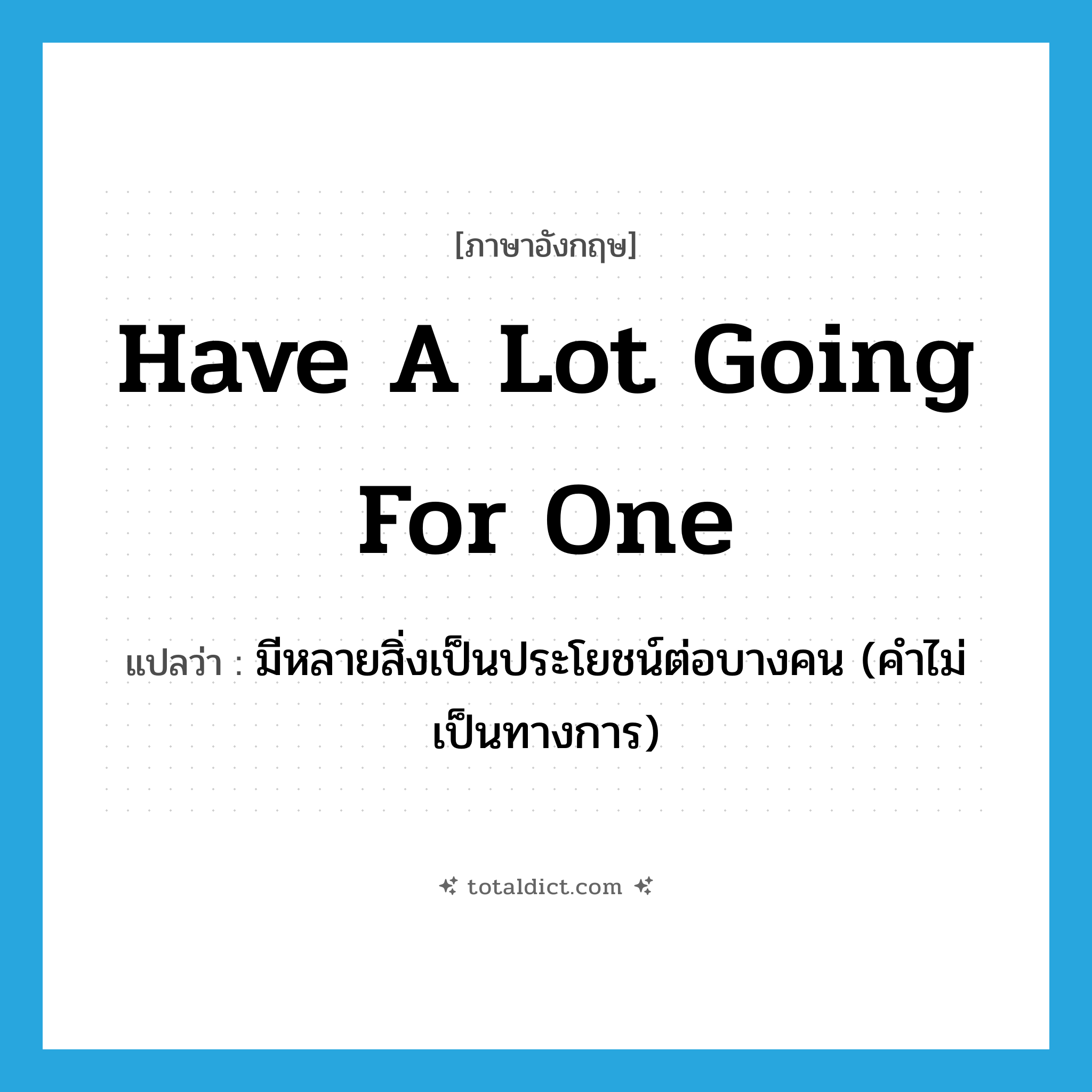 have a lot going for one แปลว่า?, คำศัพท์ภาษาอังกฤษ have a lot going for one แปลว่า มีหลายสิ่งเป็นประโยชน์ต่อบางคน (คำไม่เป็นทางการ) ประเภท IDM หมวด IDM