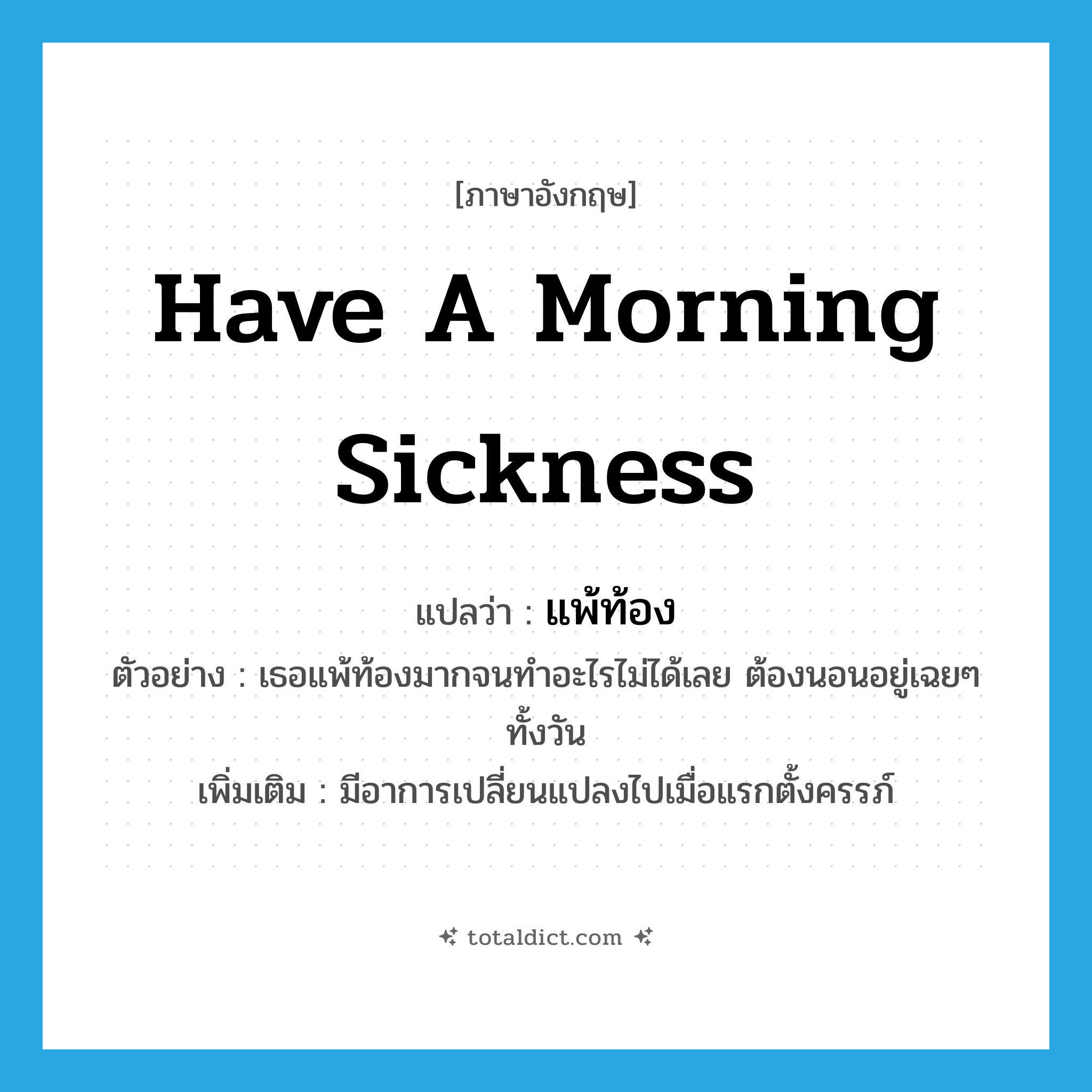 have a morning sickness แปลว่า?, คำศัพท์ภาษาอังกฤษ have a morning sickness แปลว่า แพ้ท้อง ประเภท V ตัวอย่าง เธอแพ้ท้องมากจนทำอะไรไม่ได้เลย ต้องนอนอยู่เฉยๆ ทั้งวัน เพิ่มเติม มีอาการเปลี่ยนแปลงไปเมื่อแรกตั้งครรภ์ หมวด V