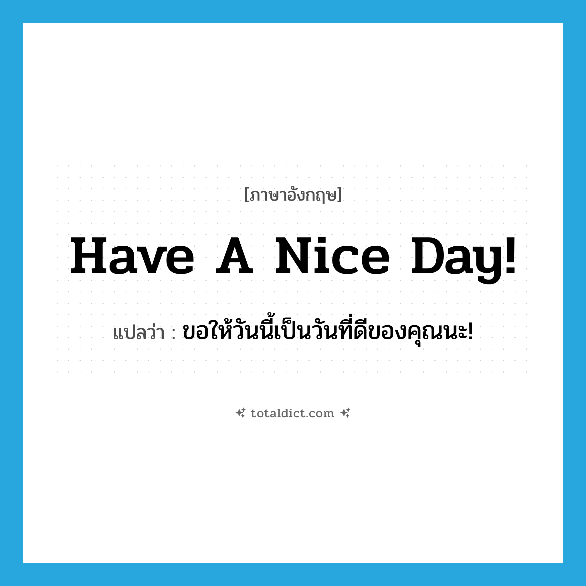 Have a nice day! แปลว่า?, คำศัพท์ภาษาอังกฤษ Have a nice day! แปลว่า ขอให้วันนี้เป็นวันที่ดีของคุณนะ! ประเภท Phrase หมวด Phrase