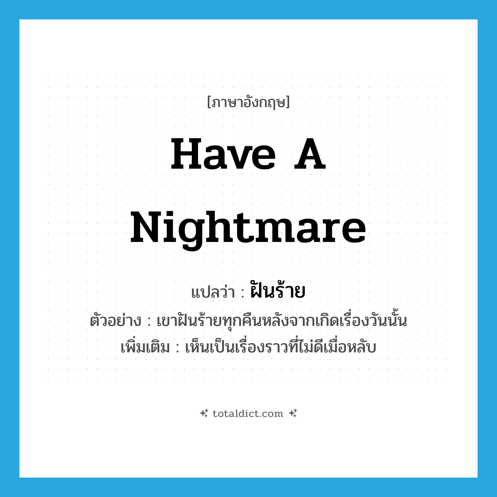 have a nightmare แปลว่า?, คำศัพท์ภาษาอังกฤษ have a nightmare แปลว่า ฝันร้าย ประเภท V ตัวอย่าง เขาฝันร้ายทุกคืนหลังจากเกิดเรื่องวันนั้น เพิ่มเติม เห็นเป็นเรื่องราวที่ไม่ดีเมื่อหลับ หมวด V