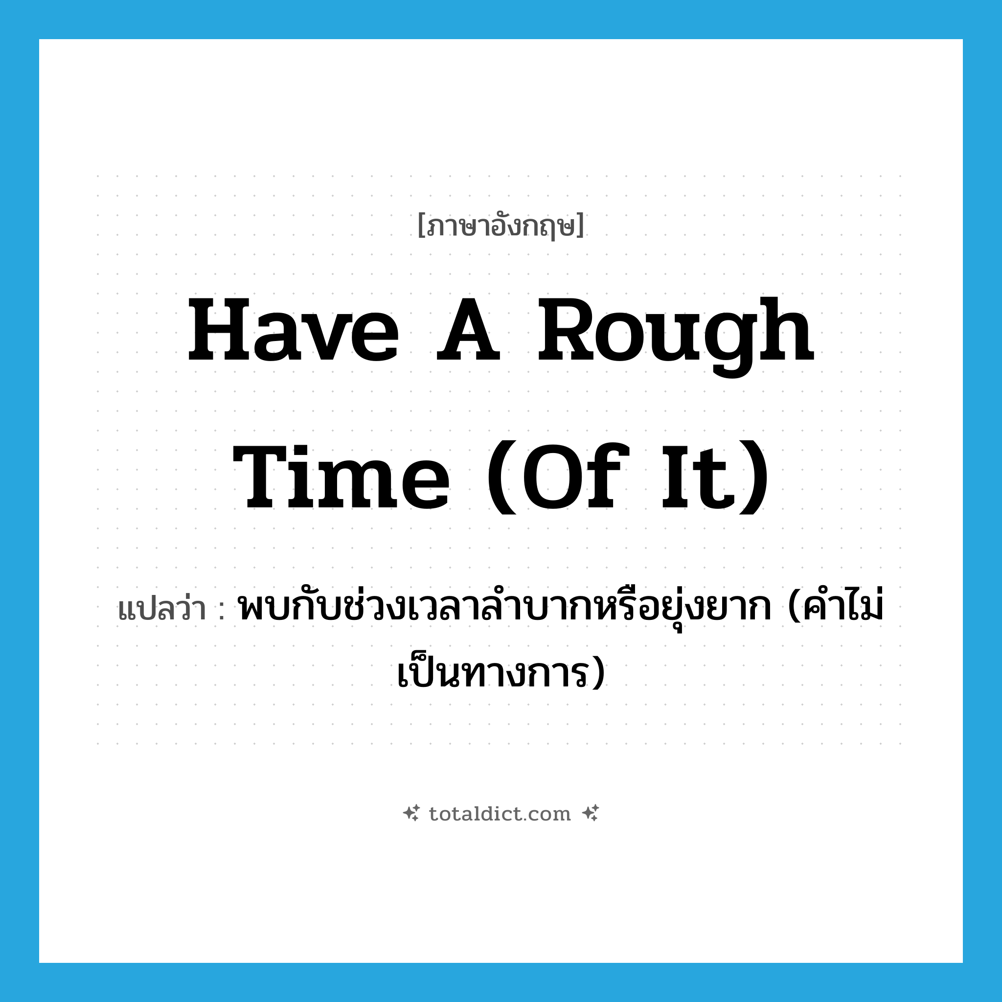 have a rough time (of it) แปลว่า?, คำศัพท์ภาษาอังกฤษ have a rough time (of it) แปลว่า พบกับช่วงเวลาลำบากหรือยุ่งยาก (คำไม่เป็นทางการ) ประเภท IDM หมวด IDM