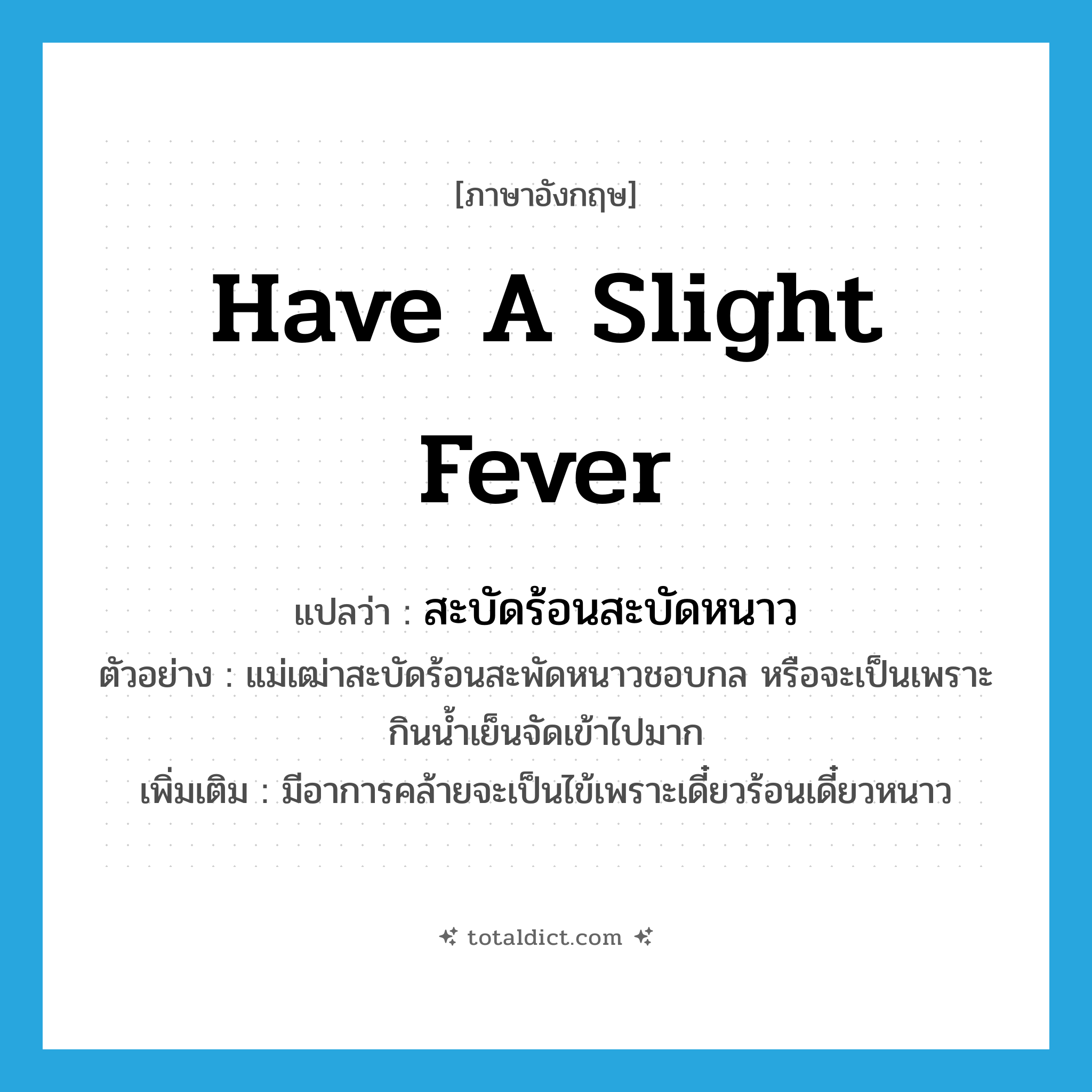 have a slight fever แปลว่า?, คำศัพท์ภาษาอังกฤษ have a slight fever แปลว่า สะบัดร้อนสะบัดหนาว ประเภท V ตัวอย่าง แม่เฒ่าสะบัดร้อนสะพัดหนาวชอบกล หรือจะเป็นเพราะกินน้ำเย็นจัดเข้าไปมาก เพิ่มเติม มีอาการคล้ายจะเป็นไข้เพราะเดี๋ยวร้อนเดี๋ยวหนาว หมวด V