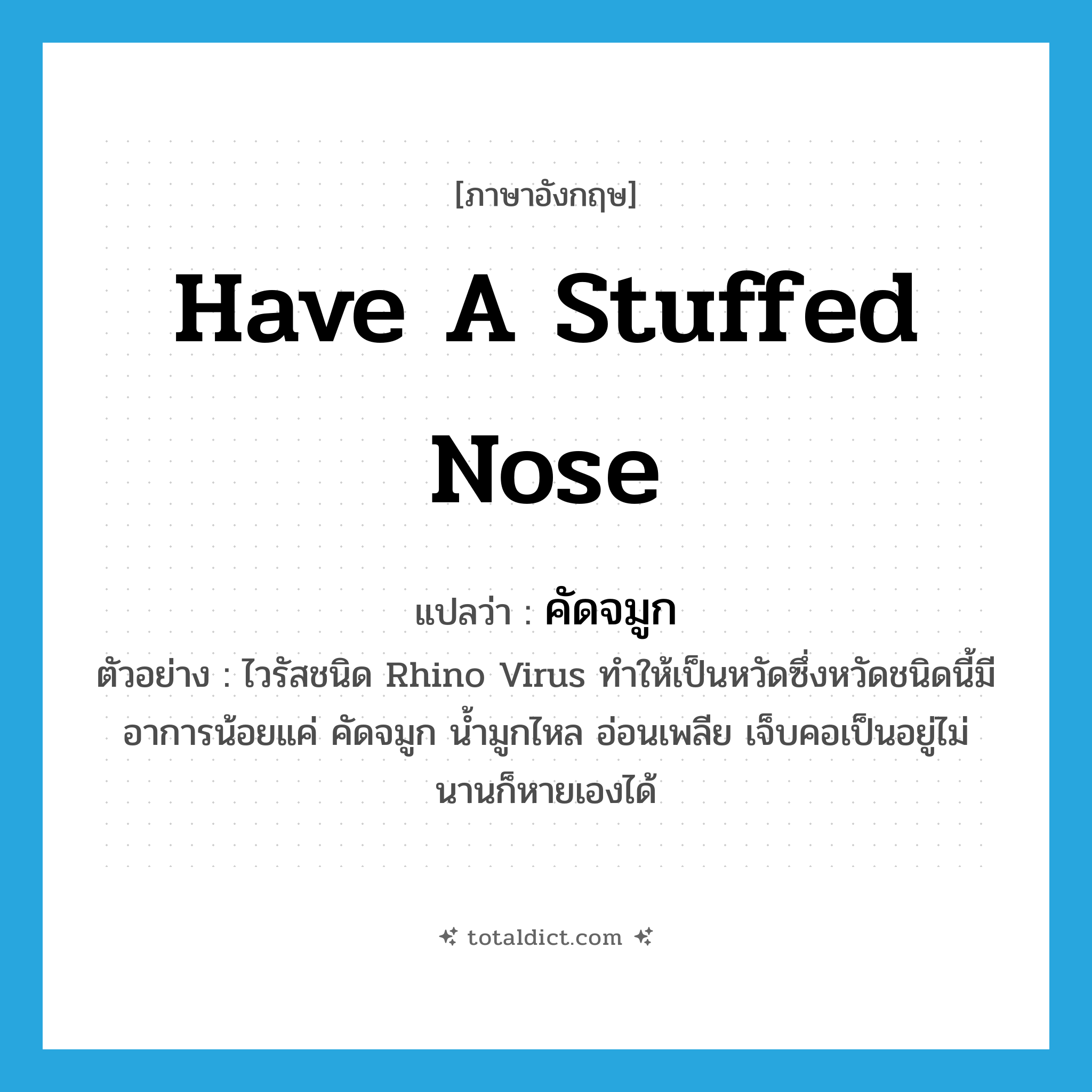 have a stuffed nose แปลว่า?, คำศัพท์ภาษาอังกฤษ have a stuffed nose แปลว่า คัดจมูก ประเภท V ตัวอย่าง ไวรัสชนิด Rhino Virus ทำให้เป็นหวัดซึ่งหวัดชนิดนี้มีอาการน้อยแค่ คัดจมูก น้ำมูกไหล อ่อนเพลีย เจ็บคอเป็นอยู่ไม่นานก็หายเองได้ หมวด V