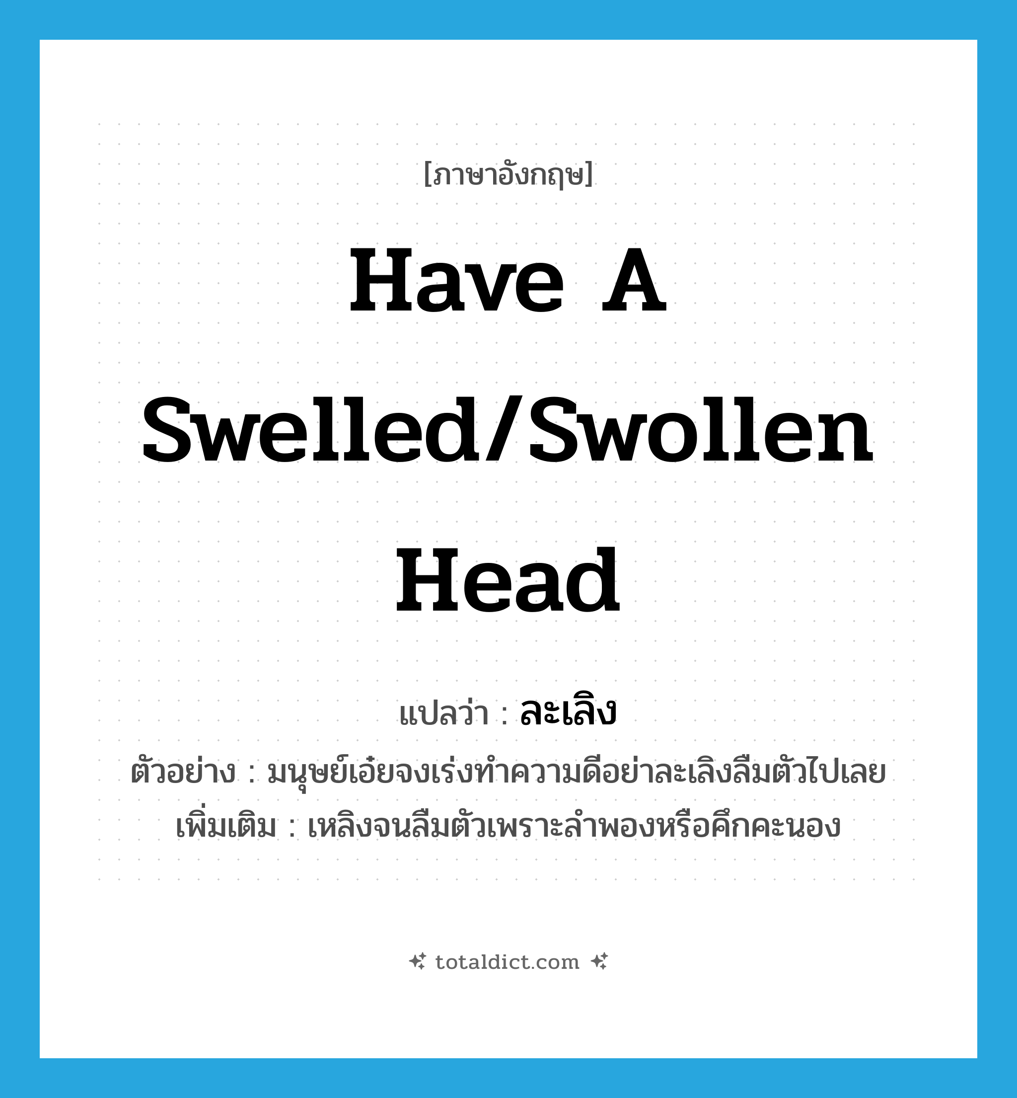 have a swelled/swollen head แปลว่า?, คำศัพท์ภาษาอังกฤษ have a swelled/swollen head แปลว่า ละเลิง ประเภท V ตัวอย่าง มนุษย์เอ๋ยจงเร่งทำความดีอย่าละเลิงลืมตัวไปเลย เพิ่มเติม เหลิงจนลืมตัวเพราะลำพองหรือคึกคะนอง หมวด V