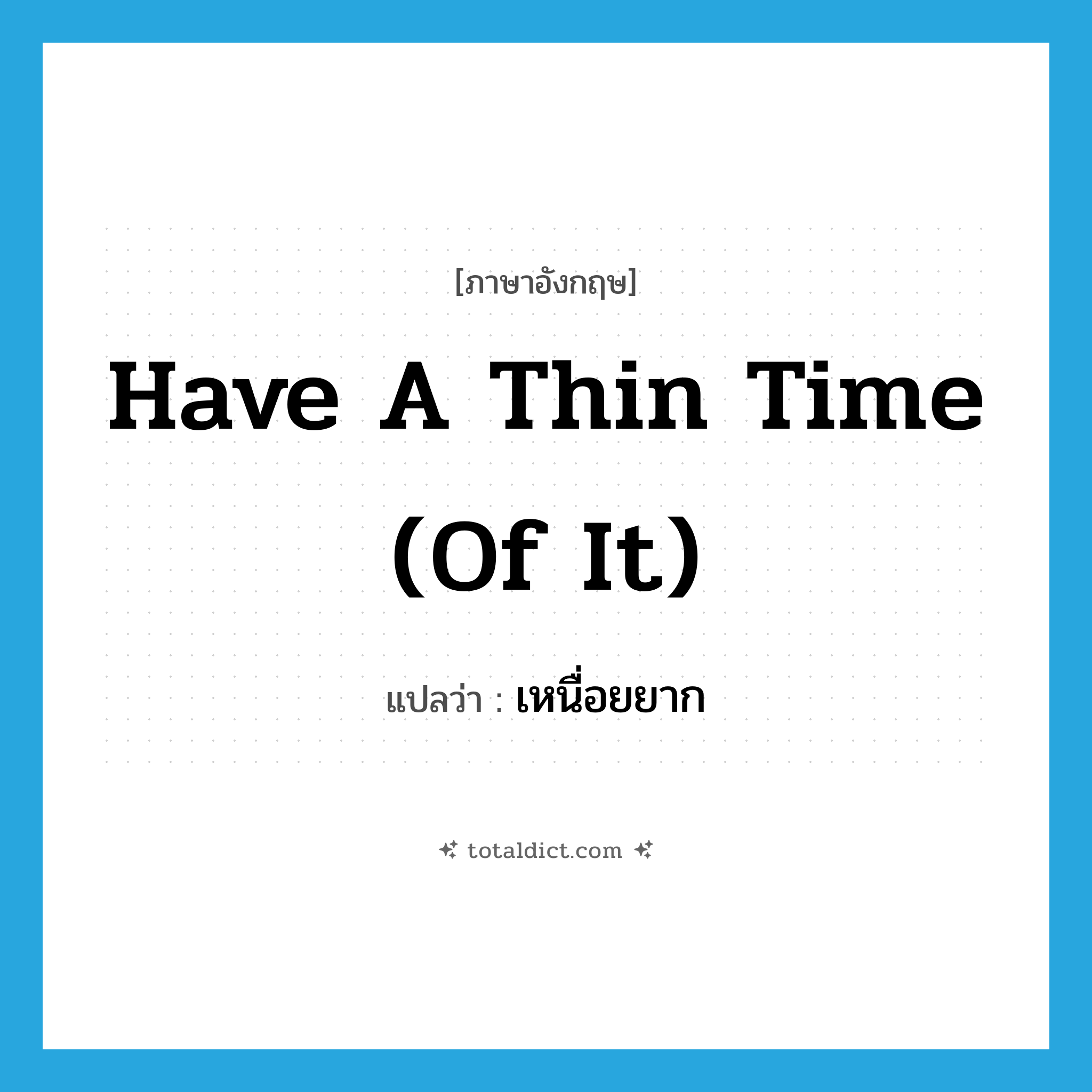 have a thin time (of it) แปลว่า?, คำศัพท์ภาษาอังกฤษ have a thin time (of it) แปลว่า เหนื่อยยาก ประเภท IDM หมวด IDM