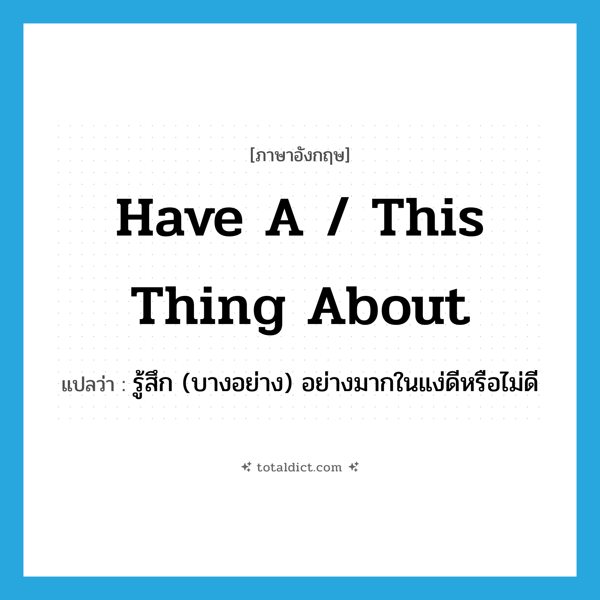 have a / this thing about แปลว่า?, คำศัพท์ภาษาอังกฤษ have a / this thing about แปลว่า รู้สึก (บางอย่าง) อย่างมากในแง่ดีหรือไม่ดี ประเภท IDM หมวด IDM
