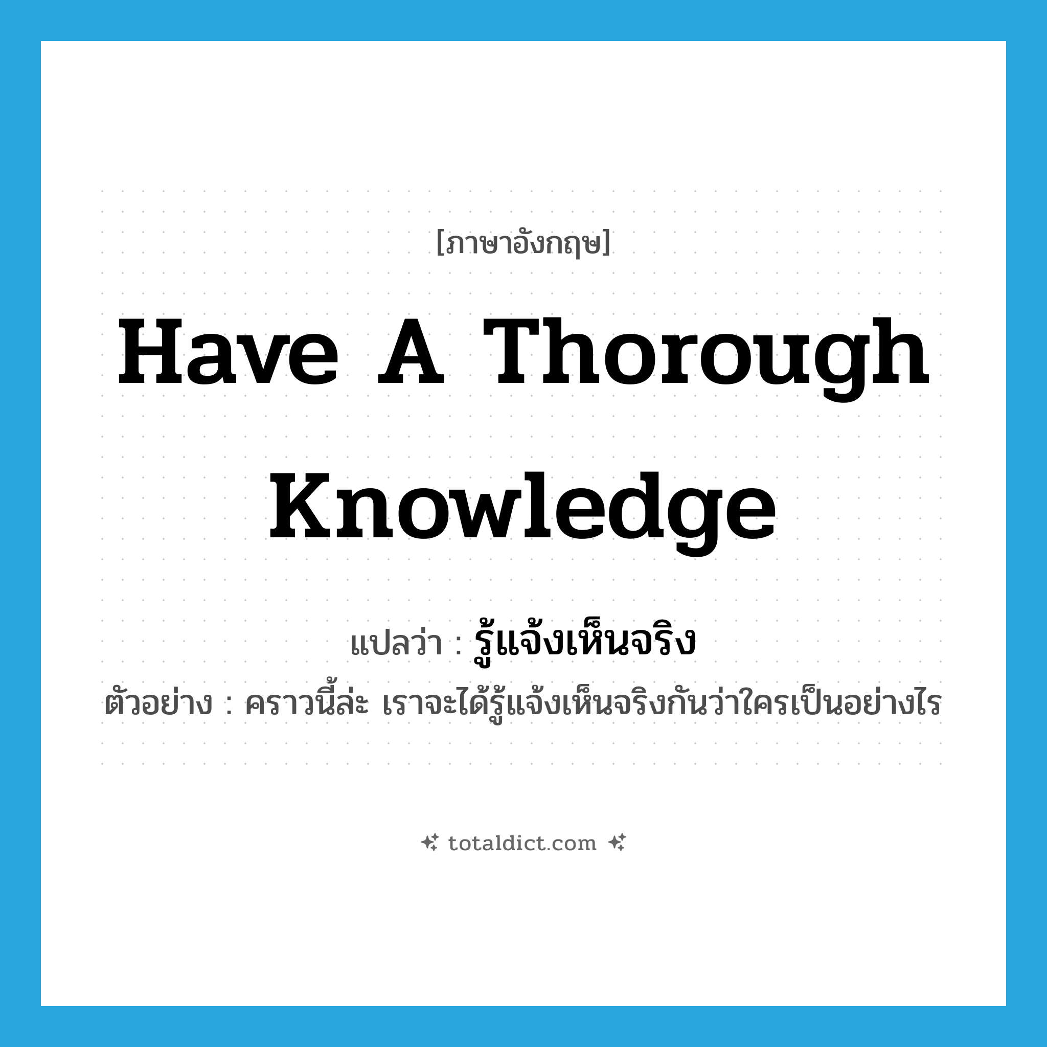 have a thorough knowledge แปลว่า?, คำศัพท์ภาษาอังกฤษ have a thorough knowledge แปลว่า รู้แจ้งเห็นจริง ประเภท V ตัวอย่าง คราวนี้ล่ะ เราจะได้รู้แจ้งเห็นจริงกันว่าใครเป็นอย่างไร หมวด V