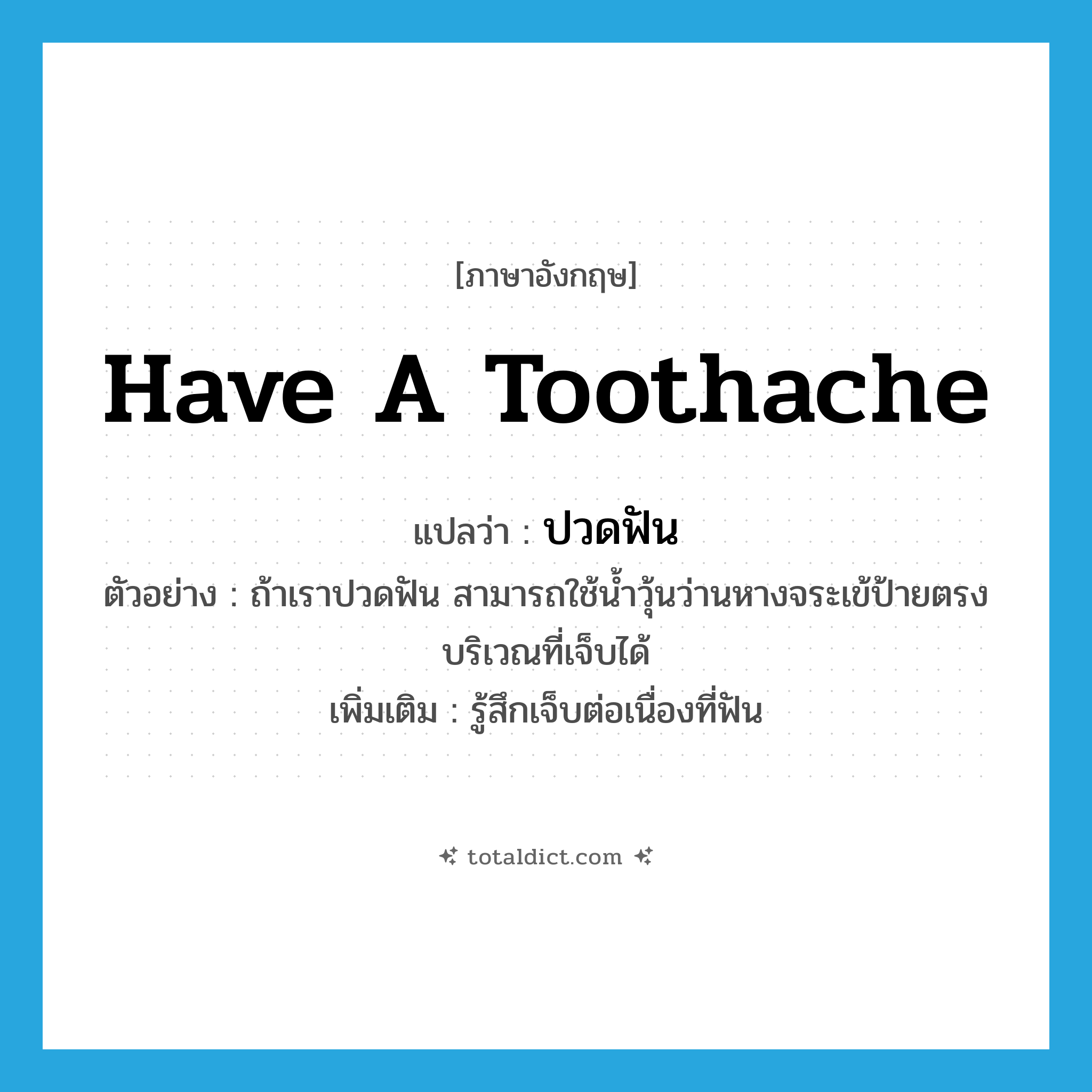 have a toothache แปลว่า?, คำศัพท์ภาษาอังกฤษ have a toothache แปลว่า ปวดฟัน ประเภท V ตัวอย่าง ถ้าเราปวดฟัน สามารถใช้น้ำวุ้นว่านหางจระเข้ป้ายตรงบริเวณที่เจ็บได้ เพิ่มเติม รู้สึกเจ็บต่อเนื่องที่ฟัน หมวด V