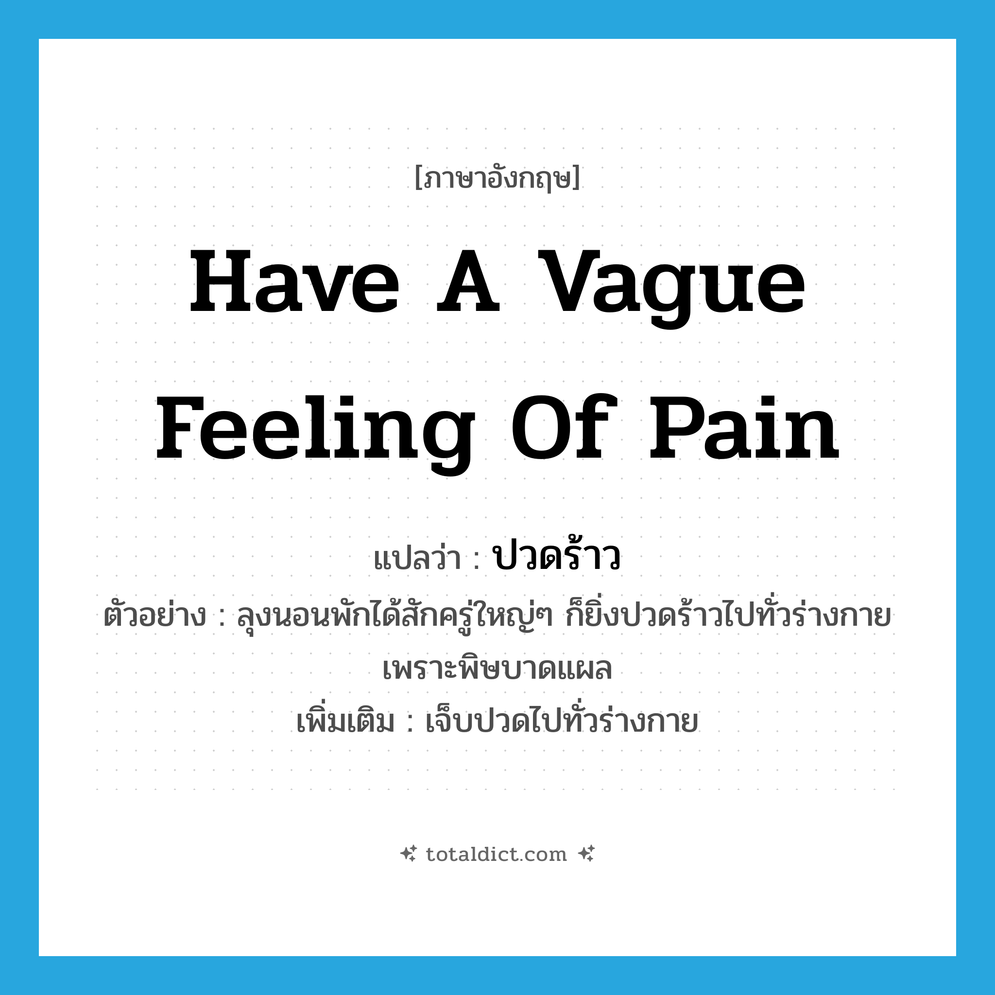 have a vague feeling of pain แปลว่า?, คำศัพท์ภาษาอังกฤษ have a vague feeling of pain แปลว่า ปวดร้าว ประเภท V ตัวอย่าง ลุงนอนพักได้สักครู่ใหญ่ๆ ก็ยิ่งปวดร้าวไปทั่วร่างกายเพราะพิษบาดแผล เพิ่มเติม เจ็บปวดไปทั่วร่างกาย หมวด V