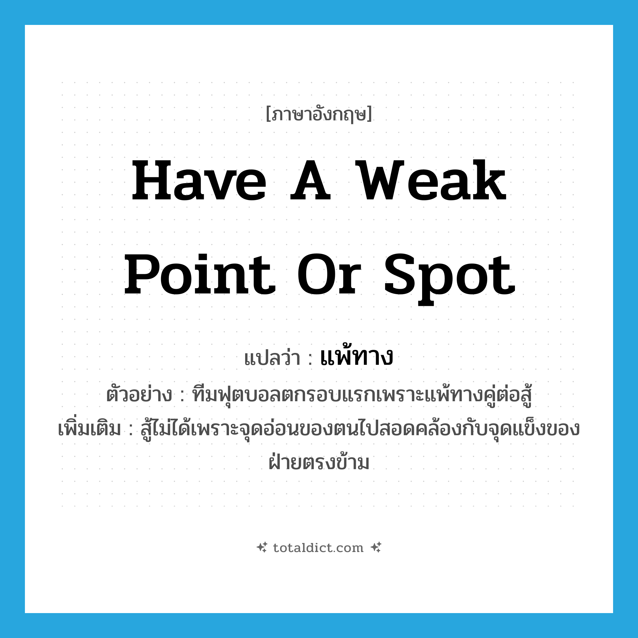 have a weak point or spot แปลว่า?, คำศัพท์ภาษาอังกฤษ have a weak point or spot แปลว่า แพ้ทาง ประเภท V ตัวอย่าง ทีมฟุตบอลตกรอบแรกเพราะแพ้ทางคู่ต่อสู้ เพิ่มเติม สู้ไม่ได้เพราะจุดอ่อนของตนไปสอดคล้องกับจุดแข็งของฝ่ายตรงข้าม หมวด V