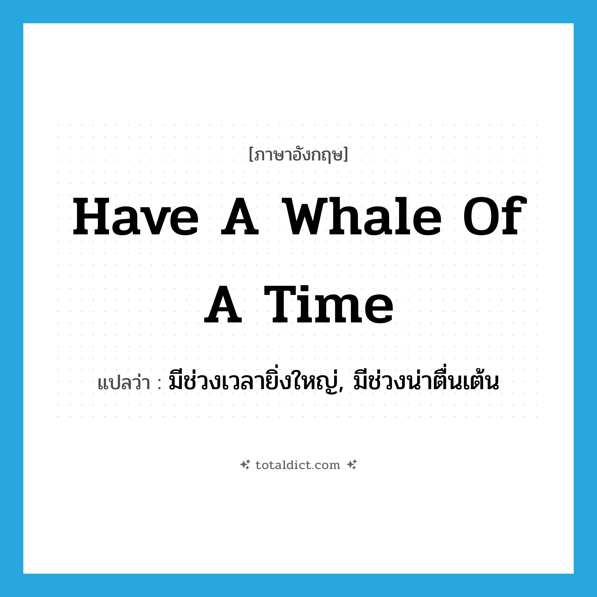 have a whale of a time แปลว่า?, คำศัพท์ภาษาอังกฤษ have a whale of a time แปลว่า มีช่วงเวลายิ่งใหญ่, มีช่วงน่าตื่นเต้น ประเภท SL หมวด SL