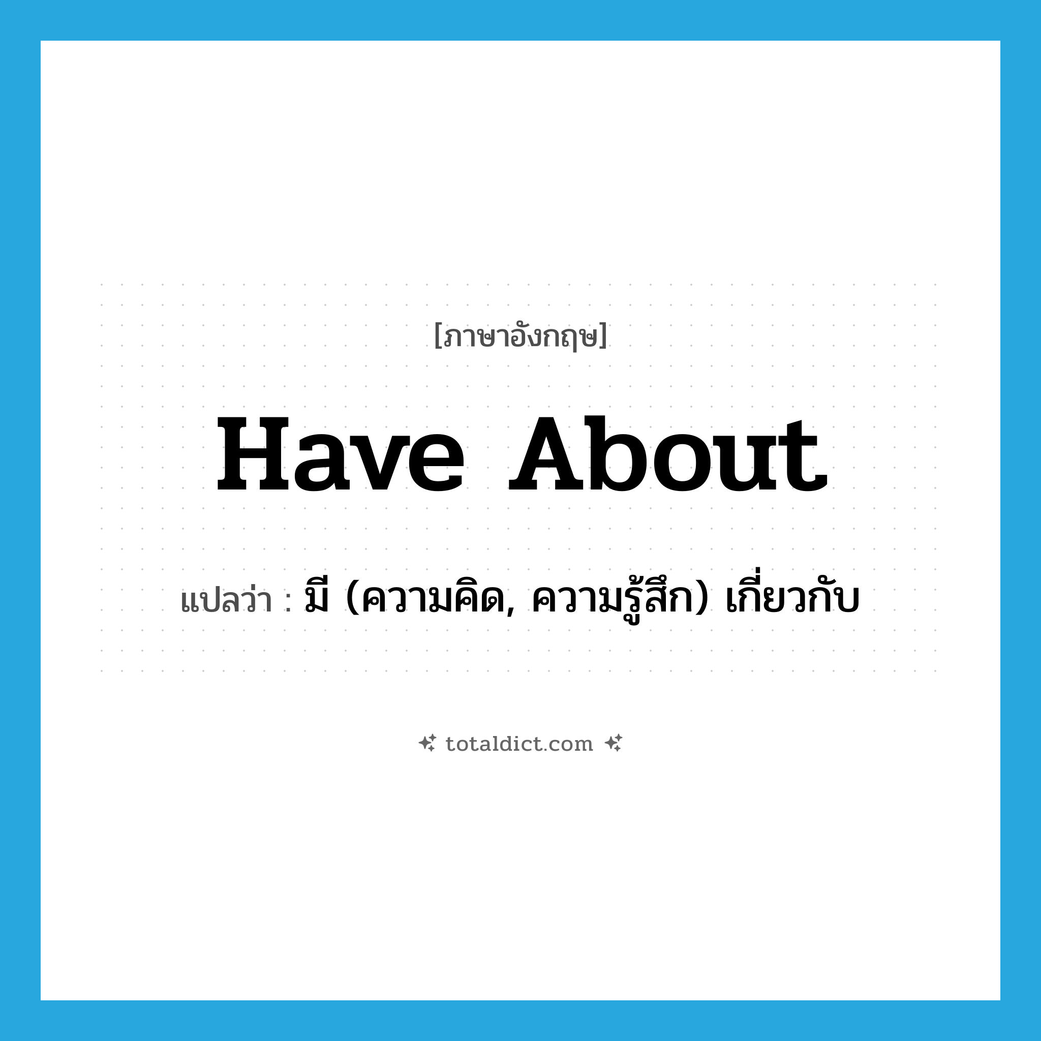 have about แปลว่า?, คำศัพท์ภาษาอังกฤษ have about แปลว่า มี (ความคิด, ความรู้สึก) เกี่ยวกับ ประเภท PHRV หมวด PHRV