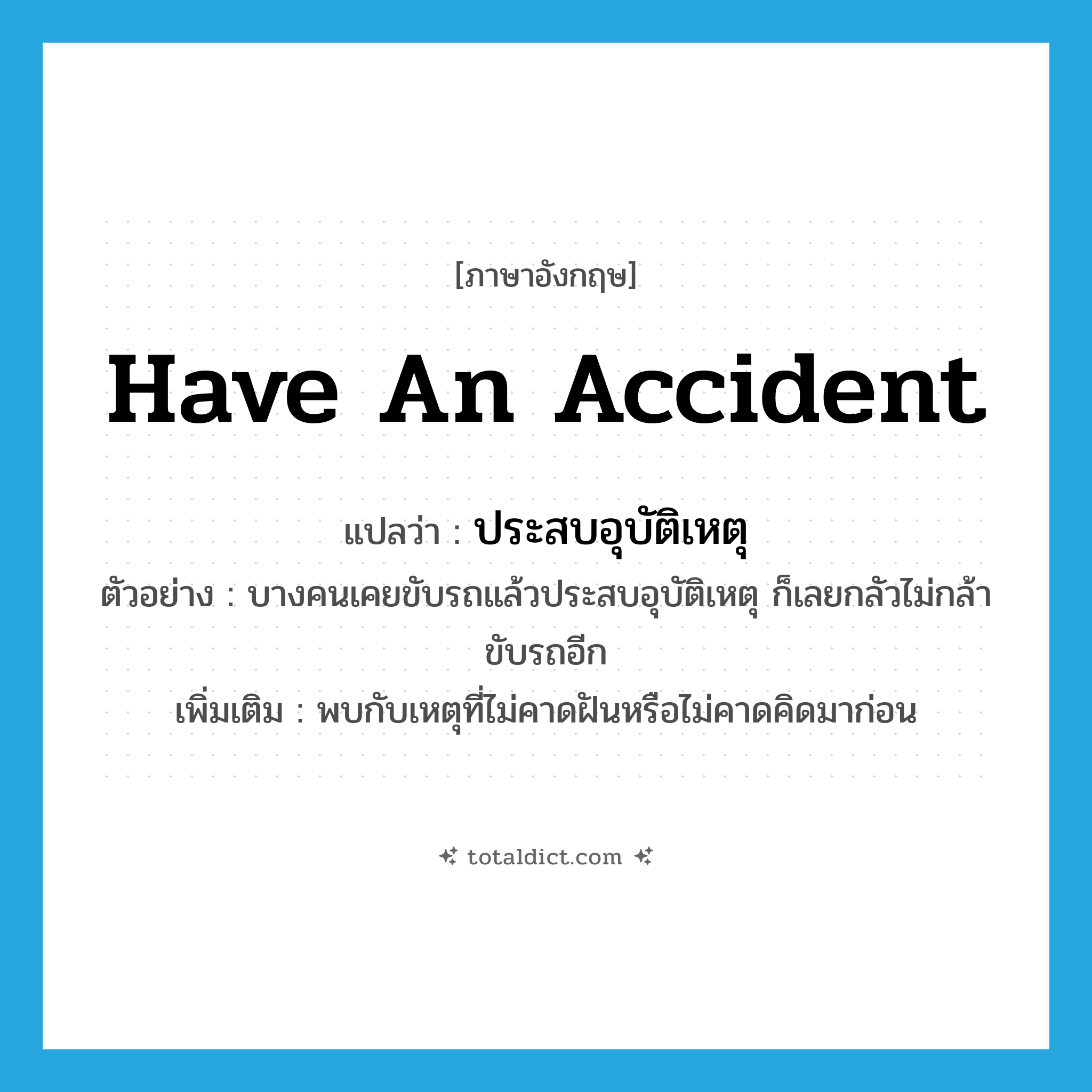 have an accident แปลว่า?, คำศัพท์ภาษาอังกฤษ have an accident แปลว่า ประสบอุบัติเหตุ ประเภท V ตัวอย่าง บางคนเคยขับรถแล้วประสบอุบัติเหตุ ก็เลยกลัวไม่กล้าขับรถอีก เพิ่มเติม พบกับเหตุที่ไม่คาดฝันหรือไม่คาดคิดมาก่อน หมวด V