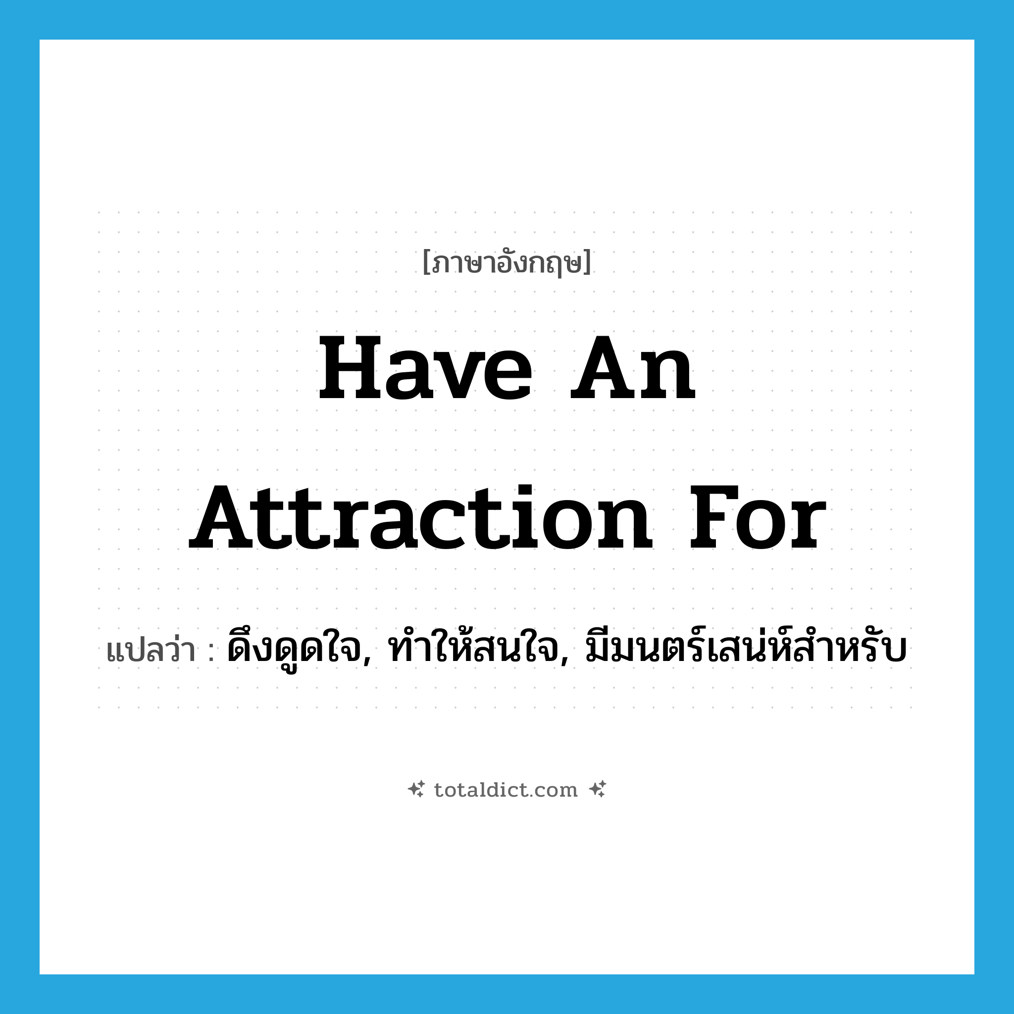 have an attraction for แปลว่า?, คำศัพท์ภาษาอังกฤษ have an attraction for แปลว่า ดึงดูดใจ, ทำให้สนใจ, มีมนตร์เสน่ห์สำหรับ ประเภท IDM หมวด IDM
