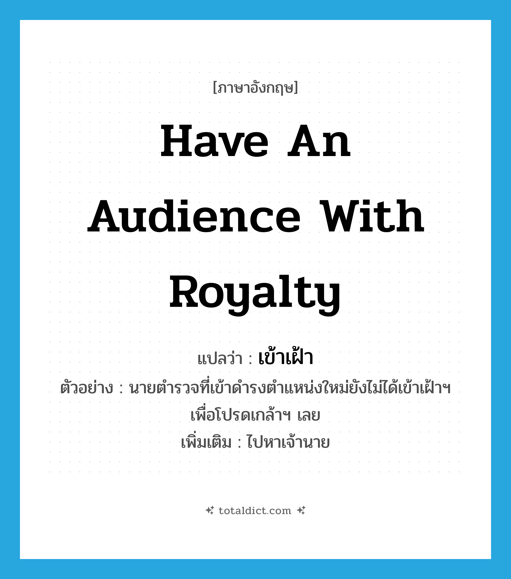 have an audience with royalty แปลว่า?, คำศัพท์ภาษาอังกฤษ have an audience with royalty แปลว่า เข้าเฝ้า ประเภท V ตัวอย่าง นายตำรวจที่เข้าดำรงตำแหน่งใหม่ยังไม่ได้เข้าเฝ้าฯ เพื่อโปรดเกล้าฯ เลย เพิ่มเติม ไปหาเจ้านาย หมวด V