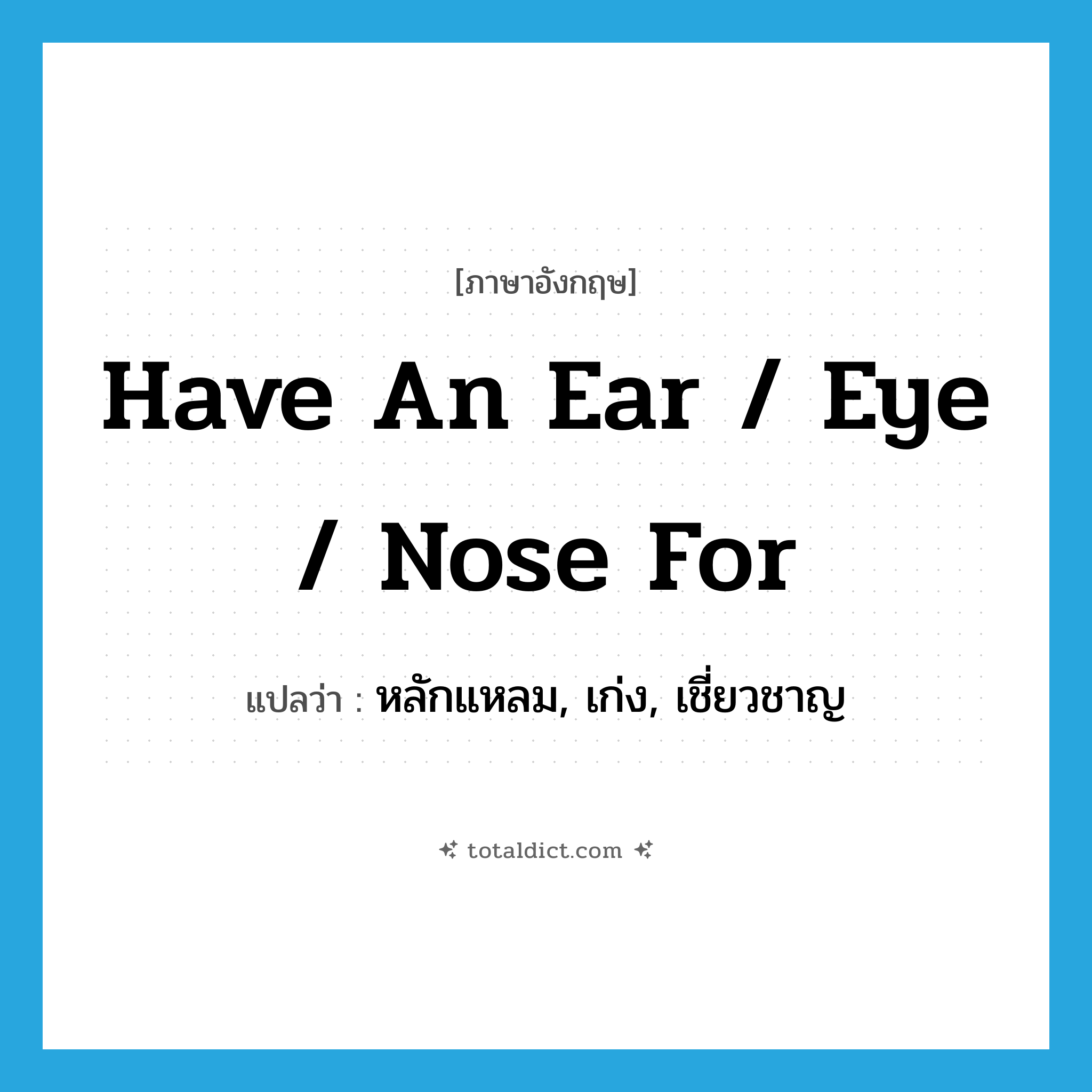 have an ear / eye / nose for แปลว่า?, คำศัพท์ภาษาอังกฤษ have an ear / eye / nose for แปลว่า หลักแหลม, เก่ง, เชี่ยวชาญ ประเภท IDM หมวด IDM